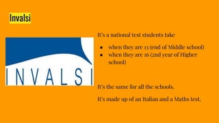 Invalsi
It’s a national test students take
● when they are 13 (end of Middle school)
● when they are 16 (2nd year of Highe...