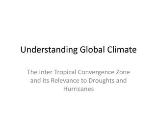 Understanding Global Climate

 The Inter Tropical Convergence Zone
  and its Relevance to Droughts and
              Hurricanes
 