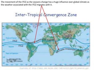 The movement of the ITCZ as the seasons change has a huge influence over global climate as
the weather associated with the ITCZ migrates with it.
 