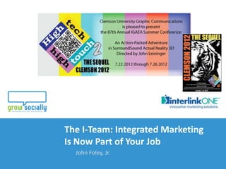 The I-Team: Integrated Marketing
                          Is Now Part of Your Job
                                   John Foley, Jr.
The I-Team: Integrated Marketing Is Now Part of Your Job
John Foley, Jr.| interlinkONE and Grow Socially: Copyright 2012
 