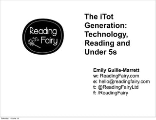 Emily Guille-Marrett
w: ReadingFairy.com
e: hello@readingfairy.com
t: @ReadingFairyLtd
f: /ReadingFairy
The iTot
Generation:
Technology,
Reading and
Under 5s
Saturday, 14 June 14
 