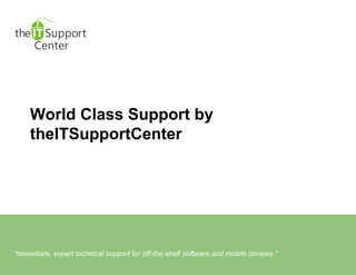 “Immediate, expert technical support for off-the-shelf software and mobile devices”
World Class Support by
theITSupportCenter
“Immediate, expert technical support for off-the-shelf software and mobile devices.”
 