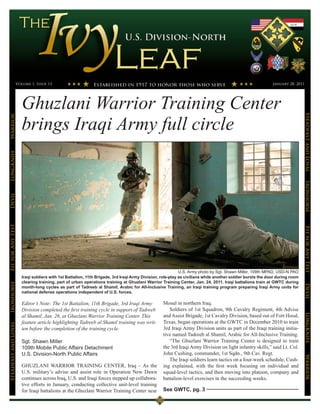 Volume 1, Issue 13                                                                                                                      January 28, 2011




                      Ghuzlani Warrior Training Center
                      brings Iraqi Army full circle




                                                                                                                                                                           Steadfast and Loyal
Warrior
LongKnife




                                                                                                                                                                           Ironhorse
Devil
Fit for Any Test




                                                                                                                                                                           Fit for Any Test
                                                                                                          U.S. Army photo by Sgt. Shawn Miller, 109th MPAD, USD-N PAO
                      Iraqi soldiers with 1st Battalion, 11th Brigade, 3rd Iraqi Army Division, role-play as civilians while another soldier bursts the door during room
                      clearing training, part of urban operations training at Ghuzlani Warrior Training Center, Jan. 24, 2011. Iraqi battalions train at GWTC during
Ironhorse




                                                                                                                                                                           Devil
                      month-long cycles as part of Tadreeb al Shamil, Arabic for All-Inclusive Training, an Iraqi training program preparing Iraqi Army units for
                      national defense operations independent of U.S. forces.

                      Editor’s Note: The 1st Battalion, 11th Brigade, 3rd Iraqi Army            Mosul in northern Iraq.
                      Division completed the first training cycle in support of Tadreeb            Soldiers of 1st Squadron, 9th Cavalry Regiment, 4th Advise
                                                                                                and Assist Brigade, 1st Cavalry Division, based out of Fort Hood,
                                                                                                                                                                           LongKnife

                      al Shamil, Jan. 26, at Ghuzlani Warrior Training Center. This
                      feature article highlighting Tadreeb al Shamil training was writ-         Texas, began operations at the GWTC in December 2010 to train
Steadfast and Loyal




                      ten before the completion of the training cycle.                          3rd Iraqi Army Division units as part of the Iraqi training initia-
                                                                                                tive named Tadreeb al Shamil, Arabic for All-Inclusive Training.
                      Sgt. Shawn Miller                                                            “The Ghuzlani Warrior Training Center is designed to train
                      109th Mobile Public Affairs Detachment                                    the 3rd Iraqi Army Division on light infantry skills,” said Lt. Col.
                      U.S. Division-North Public Affairs                                        John Cushing, commander, 1st Sqdn., 9th Cav. Regt.
                                                                                                                                                                           Warrior




                                                                                                   The Iraqi soldiers learn tactics on a four-week schedule, Cush-
                      GHUZLANI WARRIOR TRAINING CENTER, Iraq – As the                           ing explained, with the first week focusing on individual and
                      U.S. military’s advise and assist role in Operation New Dawn              squad-level tactics, and then moving into platoon, company and
                      continues across Iraq, U.S. and Iraqi forces stepped up collabora-        battalion-level exercises in the succeeding weeks.
                      tive efforts in January, conducting collective unit-level training
                      for Iraqi battalions at the Ghuzlani Warrior Training Center near         See GWTC, pg. 3
 