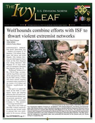 Volume 1, Issue 14                                                                                                               February 4, 2011




                      Wolf hounds combine efforts with ISF to




                                                                                                                                                                    Steadfast and Loyal
Warrior




                      thwart violent extremist networks
                      Sgt. David Strayer
                      109th MPAD
                      USD-N Public Affairs
LongKnife




                      CONTINGENCY OPERAT-
                      ING BASE SPEICHER, Iraq
                      – Soldiers of Company A, 1st
                      Battalion, 27th Infantry Regi-




                                                                                                                                                                    Ironhorse
                      ment, 2nd Advise and Assist
                      Brigade, 25th Infantry Divi-
Devil




                      sion, provided support to Iraq’s
                      Salah ad Din Riot Dispersal
                      Unit during Operation Able
                      Magnum IV in areas south-
                      east of Contingency Operating
Fit for Any Test




                                                                                                                                                                    Fit for Any Test
                      Base Speicher, Iraq, Jan. 29.
                         “Woflhound” Soldiers of 1st
                      Bn., 27th Inf. Regt., accompa-
                      nied the Iraqi Police unit in an
                      advise and assist role, support-
                      ing the RDU during a cordon
                      and search mission targeting
                      warranted violent extremists in
                      the vicinity of Al Zahoor and
Ironhorse




                                                                                                                                                                    Devil
                      Khadasia neighborhoods in
                      Tikrit.
                         “Our goal is to support the
                      Salah ad Din RDU in intel-
                      ligence fusion and targeting
                                                                                                                                                                    LongKnife

                      processes that will lead to war-
Steadfast and Loyal




                      rant-based arrests during coun-
                      ter-terrorism operations,” said
                      Capt. Matt Hills, commander,
                      Company A. “The operation
                      was an Iraqi-led initiative.”
                                                                                                    U.S. Army photo by Sgt. David Strayer, 109th MPAD, USD-N PAO
                         Iraqi Police from Salah ad
                                                                                                                                                                    Warrior




                                                         Cpl. Christopher Hallford, Company A, 1st Battalion, 27th Infantry Regiment, 2nd Advise and Assist Bri-
                      Din RDU worked extensively         gade, 25th Infantry Division, uses a Handheld Interagency Identity Detection Equipment Biometric tool to
                      during the past several weeks      take retina scans of a suspect after Operation Able Magnum IV, Jan. 29, 2011. The operation was a joint
                      to generate their own intelli-     mission with Company A coordinating its efforts with the Salah ah Din Riot Dispersal Unit searching for
                      gence for the mission, refining    warranted extremists in the areas southeast of Contingency Operating Base Speicher. The RDU gener-
                                                         ated the intelligence, formulated a plan, and conducted the execution of the mission with U.S. forces
                      See EXTREMISTS, pg. 3              acting in a supporting role.
 