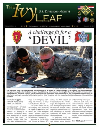 Volume 1, Issue 16                                                                                                                   February 18, 2011




                                                          A challenge fit for a




                                                                                                                                                                         Steadfast and Loyal
Warrior




                                                          ‘DEVIL’
LongKnife




                                                                                                                                                                         Ironhorse
Devil
Fit for Any Test




                                                                                                                                                                         Fit for Any Test
Ironhorse




                                                                                                    U.S. Army photo by Spc. Kandi Huggins, 1st AATF PAO, 1st Inf. Div.



                                                                                                                                                                         Devil
                      Cpl. Joe Gregg, spots Cpl. Robert McGhee, both infantrymen of 1st Squad, 1st Platoon, Company D, 1st Battalion, 14th Infantry Regiment,
                      during the Push-Up Event of the Diablo Company Squad Challenge at Contingency Operating Site Warrior, Feb. 11, 2011. In this event, the
                      Soldiers had two minutes to correctly execute a minimum of 50 push-ups in order to contribute to their squad’s total combined score. In
                      order for the push-up to count, the Soldier had to touch the fist of the spotter with their chest, then lock their elbows out while maintaining
                      good form.
                                                                                                                                                                         LongKnife


                      Spc. Kandi Huggins                  lenge at Contingency Oper-           native, and first sergeant of        and an infantry tactics quiz.
Steadfast and Loyal




                      1st AATF Public Affairs             ating Site Warrior, in Iraq’s        Company D, 1st Bn., 14th Inf.           Between each event, Sol-
                      1st Inf. Div., USD-N                Kirkuk province, Feb. 11.            Regt., the competition is a fit-     diers conducted a forced foot
                                                             The second contest held by        ness challenge designed to test      march carrying a 50-pound
                      CONTINGENCY OPERAT-                 the company since deploying          the muscular strength, cardio-       rucksack. The squads marched
                      ING SITE WARRIOR, Iraq –            in support of Operation New          respiratory endurance and tac-       approximately eight miles
                                                                                                                                    from start to finish during the
                                                                                                                                                                         Warrior




                      “Diablos” of Company D, 1st         Dawn, the Diablo Company             tical knowledge of Soldiers
                      Battalion, 14th Infantry Regi-      Squad Challenge tested the           conducting the advise, train         challenge, which contributed
                      ment, attached to 1st Advise        physical and technical abilities     and assist mission.                  to their overall finishing time
                      and Assist Task Force, 1st          of Soldiers of Company D.               A multi-task event, the           and score.
                      Infantry Division, from Fort           According to 1st Sgt. Phil-       squad challenge featured push-
                      Riley, Kan., held a squad chal-     son Tavernir, a Queens, N.Y.         ups, sit-ups, stress shooting        See DEVIL, pg. 3
 