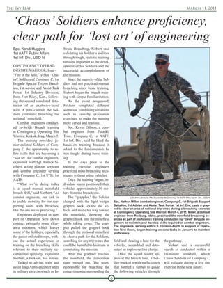 The Ivy Leaf                                                                                                                                       March 11, 2011



   ‘Chaos’ Soldiers enhance proficiency,
   clear path for ‘lost art’ of engineering
   Spc. Kandi Huggins                  Stride Breaching, Siebert said
   1st AATF Public Affairs             validating his Soldier’s abilities
   1st Inf. Div., USD-N                through tough, realistic training
                                       remains important to the devel-
   CONTINGENCY OPERAT-                 opment of his Soldiers and the
   ING SITE WARRIOR, Iraq –            successful accomplishment of
   “Fire in the hole,” yelled “Cha-    the mission.
   os” Soldiers of Company C, 1st          Since the majority of the Sol-
   Brigade Special Troops Battal-      diers had not practiced manual
   ion, 1st Advise and Assist Task     breaching since basic training,
   Force, 1st Infantry Division,       Siebert began the breach train-
   from Fort Riley, Kan., follow-      ing with simple familiarization.
   ing the second simulated deto-          As the event progressed,
   nation of an explosive-laced        Soldiers completed different
   wire. A path cleared, the Sol-      scenarios, combining situations
   diers continued breaching the       such as casualty evacuation
   notional “minefield.”               exercises, to make the training
       Combat engineers conduct-       more varied and realistic.
   ed In-Stride Breach training            Spc. Kevin Gibson, a com-
   at Contingency Operating Site       bat engineer from Pulaski,
   Warrior, Kirkuk, Iraq, March 5.     Tenn., Company C, 1st AATF,
       The training provided ju-       1st Inf. Div., said he liked the
   nior enlisted Soldiers of Com-      hands-on training because it
   pany C the opportunity to re-       added to the fundamentals he
   fine skills that are becoming a     was taught during basic train-
   “lost art” for combat engineers,    ing.
   explained Staff Sgt. Patrick Si-        In the days prior to the
   erbert, acting platoon sergeant     training exercise, engineers
   and combat engineer serving         practiced mine breaching tech-
   with Company C, 1st STB, 1st        niques without using vehicles.
   AATF.                                   Once the training began, in-
       “What we’re doing today         dividual teams positioned their
   is a squad manual minefield         vehicles approximately 50 me-
   breach drill,” said Sierbert. “As   ters from the breach site.
   combat engineers, our task is           The ‘grappler,’ the Soldier                      U.S. Army photo by Pfc. Alyxandra McChesney, 1st AATF PAO,1st Inf. Div., USD-N
   to enable mobility for our sup-     charged with the light weight            Spc. Nathan Miller, combat engineer, Company C, 1st Brigade Support
   porting units with breaches,        grapnel hook, exited the ve-             Battalion, 1st Advise and Assist Task Force, 1st Inf. Div., casts a grap-
                                                                                nel to clear an area of notional trip wires during a breaching exercise
   like the one we’re practicing.”     hicle and made his way toward            at Contingency Operating Site Warrior, March 4, 2011. Miller, a combat
       Engineers deployed in sup-      the minefield, throwing the              engineer from Rexburg, Idaho, practiced the minefield breaching ex-
   port of Operation New Dawn          grapnel hook into the minefield          ercise as part of proficiency training conducted by “Devil” Brigade en-
   conduct primarily route clear-      while taking cover. The grap-            gineers to maintain and develop skills required of combat engineers.
                                                                                The engineers, serving with U.S. Division-North in support of Opera-
   ance missions, which leaves         pler pulled the grapnel hook             tion New Dawn, began training on core tasks in January to maintain
   some of the Soldiers, especially    through the notional minefield           proficiency.
   the junior enlisted troops, with-   to clear a path for the Soldiers,
   out the actual experience or        searching for any trip wires that        field and clearing a lane for the            the pathway.
   training on the breaching skills    could be harmful to his team in          vehicles, assembled and deto-                   Siebert said a successful
   relevant to their military oc-      completing the mission.                  nated an explosive line charge.              search is conducted within a
   cupational specialty, explained         After the grappler reached               Once the squad leader ap-                10-minute standard, which
   Sierbert, a Jackson, Mo. native.    the minefield, the demolition            proved the breach lane, a Sol-               Chaos Soldiers of Company C
       Tasked to advise, train and     team moved out. The team,                dier marked it with traffic cones            will validate during a live fire
   assist Iraqi Army engineer units    responsible for breaching the            that formed a funnel to guide                exercise in the near future.
   in military exercises such as In-   concertina wire surrounding the          the following vehicles through
                                                                            8
 