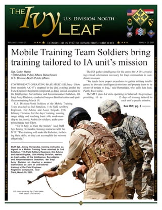 Volume 1, Issue 21                                                                                                          March 25, 2011




                      Mobile Training Team Soldiers bring




                                                                                                                                                               Steadfast and Loyal
Warrior




                      training tailored to IA unit’s mission
                      Sgt. Coltin Heller                                                    The ISR gathers intelligence for the entire 4th IA Div., provid-
                      109th Mobile Public Affairs Detachment                             ing critical information necessary for Iraqi commanders to coor-
LongKnife




                      U.S. Division-North Public Affairs                                 dinate missions.
                                                                                            “We teach them proper procedures to gather military intelli-
                      CONTINGENCY OPERATING BASE SPEICHER, Iraq – Shots                  gence, to execute (intelligence) missions and prepare them to be
                      from multiple AK-47’s snapped in the dirt, echoing amidst the      aware of threats to Iraq,” said Hernandez, who calls San Juan,
                      Field Engineer Regiment compound, as Iraqi jinood, assigned to     Puerto Rico home.




                                                                                                                                                               Ironhorse
                      the Intelligence, Surveillance and Reconnaissance Battalion, 4th      The MTT visits IA units operating in Salad ad Din province,
                      Iraqi Army Division, conducted weapon familiarization and qual-    providing 10 to                   15 days of training tailored to
Devil




                      ification training March 19.                                                                            each unit’s specific mission.
                          U.S. Division-North Soldiers of the Mobile Training
                      Team attached to 2nd Battalion, 11th Field Artillery                                                      See ISR, pg. 3
                      Regiment, 2nd Advise and Assist Brigade, 25th
                      Infantry Division, led the days’ training, running
Fit for Any Test




                      range safety and teaching basic rifle marksman-




                                                                                                                                                               Fit for Any Test
                      ship to the jinood, Arabic for soldiers, at the com-
                      pound range near Tikrit.
                           “We’re here to train the trainer,” said Staff
                      Sgt. Jimmy Hernandez, training instructor with the
                      MTT. “This training will make the IA better, further-
                      ing their skills, so they can accomplish the mission
                      effectively.”
Ironhorse




                                                                                                                                                               Devil
                      Staff Sgt. Jimmy Hernandez, training instructor as-
                      signed to a Mobile Training Team attached to 2nd
                      Battalion, 11th Field Artillery Regiment, 2nd Advise
                      and Assist Brigade, 25th Infantry Division, assists
                      an Iraqi soldier of the Intelligence, Surveillance
                                                                                                                                                               LongKnife
                      and Reconnaissance Battalion, 4th Iraqi
                      Army Division on clearing a weapon
Steadfast and Loyal




                      malfunction as part of unit-tailored
                      training at the Field Engineer
                      Regiment compound, near
                      Tikrit, March 19, 2011.
                                                                                                                                                               Warrior




                        U.S. Army photo by Sgt. Coltin Heller
                              109th MPAD, USD-N PAO
 