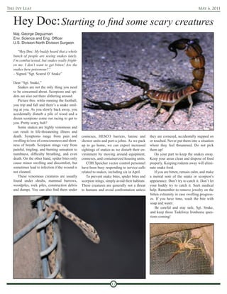 The Ivy Leaf                                                                                                                       May 6, 2011



   Hey Doc: Starting to find some scary creatures
   Maj. George Deguzman
   Env. Science and Eng. Officer
   U.S. Division-North Division Surgeon

      “Hey Doc: My buddy heard that a whole
   bunch of people are seeing snakes lately.
   I’m combat tested, but snakes really fright-
   en me. I don’t want to get bitten! Are the
   snakes here poisonous?”
   – Signed “Sgt. Scared O’ Snake”

   Dear “Sgt. Snake,”
      Snakes are not the only thing you need
   to be concerned about. Scorpions and spi-
   ders are also out there slithering around.
      Picture this: while running the football,
   you trip and fall and there’s a snake smil-
   ing at you. As you slowly back away, you
   accidentally disturb a pile of wood and a
   dozen scorpions come out racing to get to
   you. Pretty scary, huh?
      Some snakes are highly venomous and
   can result in life-threatening illness and
   death. Symptoms range from pain and            connexes, HESCO barriers, latrine and           they are cornered, accidentally stepped on
   swelling to loss of consciousness and short-   shower units and port-a-johns. As we pack       or touched. Never put them into a situation
   ness of breath. Scorpion stings vary from      up to go home, we can expect increased          where they feel threatened. Do not pick
   painful, tingling, and burning sensation to    sightings of snakes as we disturb their en-     them up!
   numbness, difficulty breathing, and even       vironment by moving around equipment,              Do your part to keep the snakes away.
   death. On the other hand, spider bites only    connexes, and containerized housing units.      Keep your areas clean and dispose of food
   cause minor swelling and discomfort, but          COB Speicher vector control personnel        properly. Keeping rodents away will elimi-
   sometimes lead to infection if the wound is    have been busy responding to service calls      nate snake food.
   not cleaned.                                   related to snakes, including six in April.         If you are bitten, remain calm, and make
      These venomous creatures are usually           To prevent snake bites, spider bites and     a mental note of the snake or scorpion’s
   found under shrubs, mammal burrows,            scorpion stings, simply avoid their habitats.   appearance. Don’t try to catch it. Don’t let
   woodpiles, rock piles, construction debris     These creatures are generally not a threat      your buddy try to catch it. Seek medical
   and dumps. You can also find them under        to humans and avoid confrontation unless        help. Remember to remove jewelry on the
                                                                                                  bitten extremity in case swelling progress-
                                                                                                  es. If you have time, wash the bite with
                                                                                                  soap and water.
                                                                                                      Be careful and stay safe, Sgt. Snake,
                                                                                                  and keep those Taskforce Ironhorse ques-
                                                                                                  tions coming!




                                                                       12
 