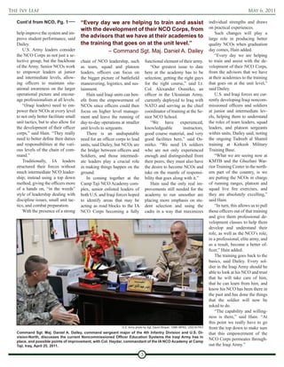 The Ivy Leaf                                                                                                                                           May 6, 2011

   Cont’d from NCO, Pg. 1          “Every day we are helping to train and assist                                               individual strengths and draws
                                   with the development of their NCO Corps, from                                               on practical experiences.
   help improve the system and im-                                                                                                 Such changes will play a
   prove student performance, said
                                   the advisors that we have at their academies to                                             large role in producing better
   Dailey.                         the training that goes on at the unit level.”                                               quality NCOs when graduation
      U.S. Army leaders consider              – Command Sgt. Maj. Daniel A. Dailey                                             day comes, Hain added.
   the NCO Corps as not just a se-                                                                                                 “Every day we are helping
   lective group, but the backbone       chain of NCO leadership, such            functional element of their army.            to train and assist with the de-
   of the Army. Senior NCOs work         as team, squad and platoon                   “Our greatest issue to date              velopment of their NCO Corps,
   to empower leaders at junior          leaders, officers can focus on           here at the academy has to be                from the advisors that we have
   and intermediate levels, allow-       the bigger picture of battlefield        selection; getting the right guys            at their academies to the training
   ing officers to maintain situ-        maneuvering, logistics, and sus-         for the right course,” said Lt.              that goes on at the unit level,”
   ational awareness on the larger       tainment.                                Col. Alexander Osmirko, an                   said Dailey.
   operational picture and encour-           Hain said Iraqi units can ben-       officer in the Ukrainian Army,                   U.S. and Iraqi forces are cur-
   age professionalism at all levels.    efit from the empowerment of             currently deployed to Iraq with              rently developing Iraqi noncom-
       “(Iraqi leaders) need to em-      NCOs since officers could then           NATO and serving as the chief                missioned officers and soldiers
   power their NCOs at every level       focus on higher level manage-            coordinator of training at the Se-           at junior and intermediate lev-
   to not only better facilitate small   ment and leave the running of            nior NCO School.                             els, helping them to understand
   unit tactics, but to also allow for   day-to-day operations at smaller             “We have experienced,                    the roles of team leaders, squad
   the development of their officer      unit levels to sergeants.                knowledgeable         instructors,           leaders, and platoon sergeants
   corps,” said Hain. “They really           There is an undisputable             good course material, and very               within units, Dailey said, noting
   need to better define their duties    need for an officer corps to lead        good facilities here,” said Os-              the ongoing Tadreeb al Shamil
   and responsibilities at the vari-     units, said Dailey, but NCOs are         mirko. “We need IA soldiers                  training at Kirkush Military
   ous levels of the chain of com-       the bridge between officers and          who are not only experienced                 Training Base.
   mand.”                                Soldiers, and those intermedi-           enough and distinguished from                    “What we are seeing now at
       Traditionally, IA leaders         ate leaders play a crucial role          their peers; they must also have             KMTB and the Ghuzlani War-
   structured their forces without       in making things happen on the           the desire to become NCOs and                rior Training Center in the north-
   much intermediate NCO leader-         ground.                                  take on the mantle of responsi-              ern part of the country, is we
   ship; instead using a top down            In coming together at the            bility that goes along with it.”             are putting the NCOs in charge
   method, giving the officers more      Camp Taji NCO Academy com-                   Hain said the only real im-              of running ranges, platoon and
   of a hands on, “in the weeds”         plex, senior enlisted leaders of         provements still needed for the              squad live fire exercises, and
   style of leadership dealing with      both U.S. and Iraqi forces hoped         academy to run smoother are                  they are absolutely excelling,”
   discipline issues, small unit tac-    to identify areas that may be            placing more emphasis on stu-                said Hain.
   tics, and combat preparation.         acting as road blocks to the IA          dent selection and using the                     “In turn, this allows us to pull
       With the presence of a strong     NCO Corps becoming a fully               cadre in a way that maximizes                those officers out of that training
                                                                                                                               and give them professional de-
                                                                                                                               velopment classes to help them
                                                                                                                               develop and understand their
                                                                                                                               role, as well as the NCO’s role,
                                                                                                                               in a professional, elite army, and
                                                                                                                               as a result, become a better of-
                                                                                                                               ficer,” Hain added.
                                                                                                                                   The training goes back to the
                                                                                                                               basics, said Dailey. Every sol-
                                                                                                                               dier in the Iraqi Army should be
                                                                                                                               able to look at his NCO and trust
                                                                                                                               that he will take care of him,
                                                                                                                               that he can learn from him, and
                                                                                                                               know his NCO has been there in
                                                                                                                               the past and has done the things
                                                                                                                               that the soldier will now be
                                                                                                                               asked to do.
                                                                                                                                   “The capability and willing-
                                                                                                                               ness is there,” said Hain. “At
                                                                                                                               this point we really have to go
                                                                U.S. Army photo by Sgt. David Strayer, 109th MPAD, USD-N PAO   from the top down to make sure
   Command Sgt. Maj. Daniel A. Dailey, command sergeant major of the 4th Infantry Division and U.S. Di-                        that this empowerment of the
   vision-North, discusses the current Noncommissioned Officer Education Systems the Iraqi Army has in
   place, and possible points of improvement, with Col. Haydar, commandant of the IA NCO Academy at Camp
                                                                                                                               NCO Corps permeates through-
   Taji, Iraq, April 25, 2011.                                                                                                 out the Iraqi Army.”

                                                                              3
 