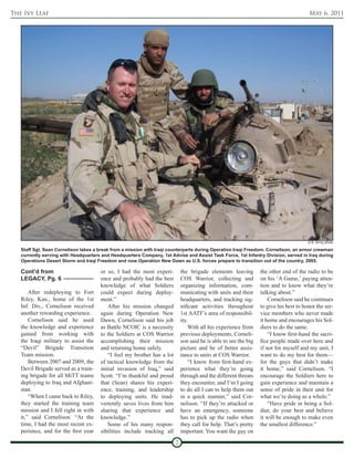 The Ivy Leaf                                                                                                                            May 6, 2011




                                                                                                                                        U.S. Army photo

   Staff Sgt. Sean Cornelison takes a break from a mission with Iraqi counterparts during Operation Iraqi Freedom. Cornelison, an armor crewman
   currently serving with Headquarters and Headquarters Company, 1st Advise and Assist Task Force, 1st Infantry Division, served in Iraq during
   Operations Desert Storm and Iraqi Freedom and now Operation New Dawn as U.S. forces prepare to transition out of the country, 2005.

   Cont’d from                        or so, I had the most experi-          the brigade elements leaving         the other end of the radio to be
   LEGACY, Pg. 6                      ence and probably had the best         COS Warrior, collecting and          on his ‘A Game,’ paying atten-
                                      knowledge of what Soldiers             organizing information, com-         tion and to know what they’re
       After redeploying to Fort      could expect during deploy-            municating with units and their      talking about.”
   Riley, Kan., home of the 1st       ment.”                                 headquarters, and tracking sig-          Cornelison said he continues
   Inf. Div., Cornelison received         After his mission changed          nificant activities throughout       to give his best to honor the ser-
   another rewarding experience.      again during Operation New             1st AATF’s area of responsibil-      vice members who never made
       Cornelison said he used        Dawn, Cornelison said his job          ity.                                 it home and encourages his Sol-
   the knowledge and experience       as Battle NCOIC is a necessity             With all his experience from     diers to do the same.
   gained from working with           to the Soldiers at COS Warrior         previous deployments, Corneli-           “I know first-hand the sacri-
   the Iraqi military to assist the   accomplishing their mission            son said he is able to see the big   fice people made over here and
   “Devil” Brigade Transition         and returning home safely.             picture and be of better assis-      if not for myself and my unit, I
   Team mission.                          “I feel my brother has a lot       tance to units at COS Warrior.       want to do my best for them—
       Between 2007 and 2009, the     of tactical knowledge from the             “I know from first-hand ex-      for the guys that didn’t make
   Devil Brigade served as a train-   initial invasion of Iraq,” said        perience what they’re going          it home,” said Cornelison. “I
   ing brigade for all MiTT teams     Scott. “I’m thankful and proud         through and the different threats    encourage the Soldiers here to
   deploying to Iraq and Afghani-     that (Sean) shares his experi-         they encounter, and I’m I going      gain experience and maintain a
   stan.                              ence, training, and leadership         to do all I can to help them out     sense of pride in their unit for
       “When I came back to Riley,    to deploying units. He inad-           in a quick manner,” said Cor-        what we’re doing as a whole.”
   they started the training team     vertently saves lives from him         nelison. “If they’re attacked or         “Have pride in being a Sol-
   mission and I fell right in with   sharing that experience and            have an emergency, someone           dier, do your best and believe
   it,” said Cornelison. “At the      knowledge.”                            has to pick up the radio when        it will be enough to make even
   time, I had the most recent ex-        Some of his many respon-           they call for help. That’s pretty    the smallest difference.”
   perience, and for the first year   sibilities include tracking all        important. You want the guy on
                                                                         7
 