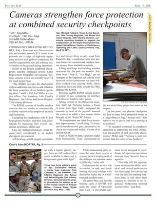 The Ivy Leaf                                                                                                                                              May 13, 2011



   Cameras strengthen force protection
   at combined security checkpoints
   1st Lt. Kyle Miller                                        Spc. Michael Hubbard, Troop A, 2nd Squad-
   2nd Sqdn., 14th Cav. Regt.                                 ron, 14th Cavalry Regiment, 2nd Advise and
                                                              Assist Brigade, 25th Infantry Division, con-
   2nd AAB Public Affairs                                     structs mounting brackets to support the
   25th Inf. Div., USD-N                                      emplacement of the Rapid Deployment Inte-
                                                              grated Surveillance System at Contingency
   CONTINGENCY OPERATING SITE CO-                             Operating Site Cobra, Diyala province, Iraq,
   BRA, Iraq – From trip wire flares to seis-                 April 16, 2011.
   mic and acoustic sensors, U.S. Army scout
   platoons use a range of high-tech equip-                   tive and former Army cavalry scout from
   ment and low-tech guile to compensate for                  Radcliffe, Ky., coordinated with unit pla-
   smaller organization size and enhance sur-                 toon leaders to construct and emplace cam-
   vivability on the ground during operations.                era mounts from available materials.
      Scouts at the Diyala combined check-                       Filling sand bags and building wooden
   points recently emplaced several Rapid                     structures for the past ten months, Sol-
   Deployment Integrated Surveillance Sys-                    diers from Troop A, “Ace High,” are no
   tems cameras which are normally reserved                   strangers to the important yet tedious work
   for much larger bases.                                     involved in force protection. As some Sol-
      “The RDISS provides the checkpoints                     diers worked extra security shifts, others
   with an additional set of eyes and enhances                picked up saws and drills to help the FSRs
   the force protection of our Soldiers operat-               emplace the RDISS.
   ing there,” said Lt. Col. Joel Miller, execu-                 Bowling said the RDISS camera system
   tive officer, 2nd Squadron, 14th Cavalry                   is simple to use, comparing its interface
   Regiment, 2nd Advise and Assist Brigade,                   with those of modern video games.
   25th Infantry Division.                                       Sitting in front of two flat-screen moni-                             U.S. Army photo by 1st Lt. Kyle Miller

      The RDISS consists of durable outdoor                   tors, Staff Sgt. Nicholas Lemay, a Troop              the advanced force protection assets at his
   cameras that are similar to commercially                   A scout from Ojai, Calif., navigated the              outpost.
   available versions often employed in malls                 controls. A twist of the joystick zoomed                  “At this point, our platoon checkpoint
   and businesses.                                            the camera in while a few mouse clicks                has just as many force protection assets as
      Equipping the checkpoints with RDISS                    brought up the “Burn CD” feature.                     a (larger base) in Iraq,” Switzer said. “You
   helps protect Soldiers and their Iraqi coun-                  “It complements our other force protec-            name it, we’ve got it; and we’re putting it
   terparts by increasing their overall situ-                 tion improvements,” said Lemay. “If some-             to good use.”
   ational awareness, Miller said.                            one is outside our new gate, an operator can              “The squadron command is completely
      Like any fielded technology, setup be-                  check the system and realize, it’s one of us          dedicated to improving the force protec-
   came more complicated in an austere                        and let him in.”                                      tion and security of each one of the check-
   checkpoint environment.                                       First Lt. Noah Switzer, a platoon leader           points,” Miller said. “Nothing is more im-
      Jeff Bowling, a field support representa-               from Summerville, Tenn., commented on                 portant than the safety of our Soldiers.”

   Cont’d from MORTAR, Pg. 5

                                                 up with a higher priority tar-                 While fundamental skills re-    stone event designed to coor-
                                                 get, there are still (indirect fire)       main the same from system to        dinate full-spectrum operations
                                                 assets available to them and it            system, tactical employment of      between Iraqi Security Forces
                                                 brings more guns to the fight.”            the different size mortars varies   agencies.
                                                                                            in difficulty, Carter said.            “Not only will the capstone
                                                 Three Iraqi Army soldiers watch                Each system has its own role    event showcase the skills, tech-
                                                 as Spc. Christopher Klenclo,               in combat, he said, and famil-      nical, and tactical proficiencies
                                                 a mortar team instructor from
                                                 Company A, 1st Battalion, 21st             iarizing the Iraqi soldiers with    that these guys have picked up
                                                 Infantry Regiment, 2nd Advise              these roles makes the IA a well-    over the last five training rota-
                                                 and Assist Brigade, 25th Infantry          rounded, modern army.               tions here, it will show their
                                                 Division, demonstrates the prop-               The end of May, and the fifth   capacity to function as an or-
                                                 er procedures for setting up an
                                                 81mm mortar system at Kirkush              training cycle at KMTB, will        ganized, professional national
                                                 Military Training Base, Diyala             mark the onset of Operation         security force,” said Real.
                                                 province, Iraq, May 7, 2011.               Iron Lion—a provincial cap-
         U.S. Army photo by Sgt. David Strayer

                                                                                        6
 