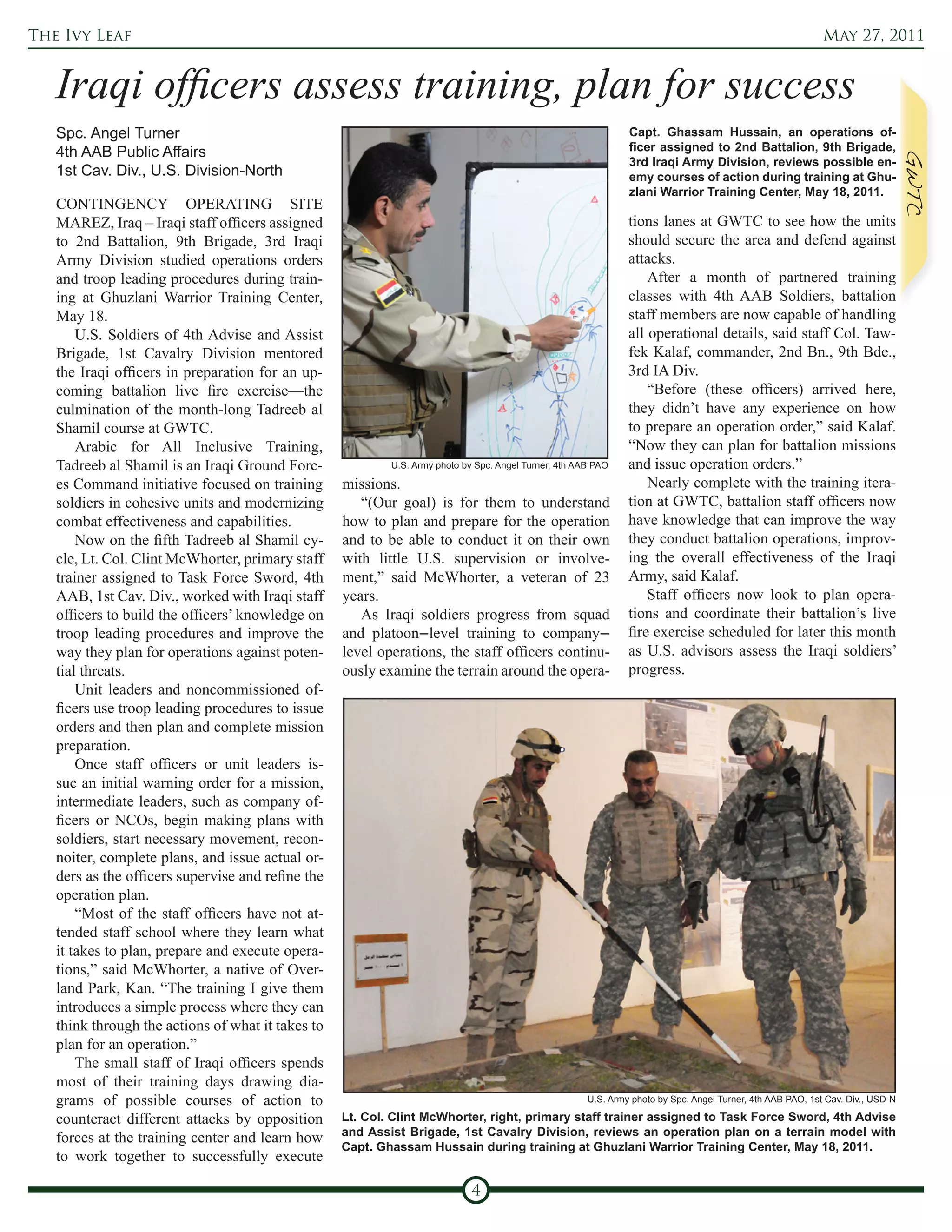 The Ivy Leaf                                                                                                                                                 May 27, 2011


   Iraqi officers assess training, plan for success
   Spc. Angel Turner                                                                                            Capt. Ghassam Hussain, an operations of-
   4th AAB Public Affairs                                                                                       ficer assigned to 2nd Battalion, 9th Brigade,
                                                                                                                3rd Iraqi Army Division, reviews possible en-
   1st Cav. Div., U.S. Division-North                                                                           emy courses of action during training at Ghu-
                                                                                                                zlani Warrior Training Center, May 18, 2011.
   CONTINGENCY OPERATING SITE
   MAREZ, Iraq – Iraqi staff officers assigned                                                                  tions lanes at GWTC to see how the units
   to 2nd Battalion, 9th Brigade, 3rd Iraqi                                                                     should secure the area and defend against
   Army Division studied operations orders                                                                      attacks.
   and troop leading procedures during train-                                                                       After a month of partnered training
   ing at Ghuzlani Warrior Training Center,                                                                     classes with 4th AAB Soldiers, battalion
   May 18.                                                                                                      staff members are now capable of handling
       U.S. Soldiers of 4th Advise and Assist                                                                   all operational details, said staff Col. Taw-
   Brigade, 1st Cavalry Division mentored                                                                       fek Kalaf, commander, 2nd Bn., 9th Bde.,
   the Iraqi officers in preparation for an up-                                                                 3rd IA Div.
   coming battalion live fire exercise—the                                                                          “Before (these officers) arrived here,
   culmination of the month-long Tadreeb al                                                                     they didn’t have any experience on how
   Shamil course at GWTC.                                                                                       to prepare an operation order,” said Kalaf.
       Arabic for All Inclusive Training,                                                                       “Now they can plan for battalion missions
   Tadreeb al Shamil is an Iraqi Ground Forc-              U.S. Army photo by Spc. Angel Turner, 4th AAB PAO    and issue operation orders.”
   es Command initiative focused on training       missions.                                                        Nearly complete with the training itera-
   soldiers in cohesive units and modernizing         “(Our goal) is for them to understand                     tion at GWTC, battalion staff officers now
   combat effectiveness and capabilities.          how to plan and prepare for the operation                    have knowledge that can improve the way
       Now on the fifth Tadreeb al Shamil cy-      and to be able to conduct it on their own                    they conduct battalion operations, improv-
   cle, Lt. Col. Clint McWhorter, primary staff    with little U.S. supervision or involve-                     ing the overall effectiveness of the Iraqi
   trainer assigned to Task Force Sword, 4th       ment,” said McWhorter, a veteran of 23                       Army, said Kalaf.
   AAB, 1st Cav. Div., worked with Iraqi staff     years.                                                           Staff officers now look to plan opera-
   officers to build the officers’ knowledge on       As Iraqi soldiers progress from squad                     tions and coordinate their battalion’s live
   troop leading procedures and improve the        and platoon–level training to company–                       fire exercise scheduled for later this month
   way they plan for operations against poten-     level operations, the staff officers continu-                as U.S. advisors assess the Iraqi soldiers’
   tial threats.                                   ously examine the terrain around the opera-                  progress.
       Unit leaders and noncommissioned of-
   ficers use troop leading procedures to issue
   orders and then plan and complete mission
   preparation.
       Once staff officers or unit leaders is-
   sue an initial warning order for a mission,
   intermediate leaders, such as company of-
   ficers or NCOs, begin making plans with
   soldiers, start necessary movement, recon-
   noiter, complete plans, and issue actual or-
   ders as the officers supervise and refine the
   operation plan.
       “Most of the staff officers have not at-
   tended staff school where they learn what
   it takes to plan, prepare and execute opera-
   tions,” said McWhorter, a native of Over-
   land Park, Kan. “The training I give them
   introduces a simple process where they can
   think through the actions of what it takes to
   plan for an operation.”
       The small staff of Iraqi officers spends
   most of their training days drawing dia-
   grams of possible courses of action to                                                              U.S. Army photo by Spc. Angel Turner, 4th AAB PAO, 1st Cav. Div., USD-N

   counteract different attacks by opposition      Lt. Col. Clint McWhorter, right, primary staff trainer assigned to Task Force Sword, 4th Advise
                                                   and Assist Brigade, 1st Cavalry Division, reviews an operation plan on a terrain model with
   forces at the training center and learn how
                                                   Capt. Ghassam Hussain during training at Ghuzlani Warrior Training Center, May 18, 2011.
   to work together to successfully execute

                                                                             4
 