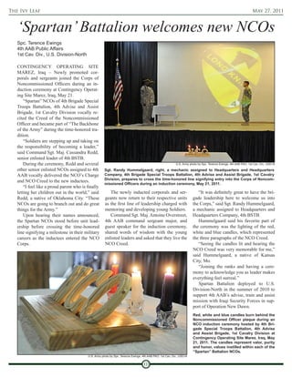 The Ivy Leaf                                                                                                                                                      May 27, 2011



   ‘Spartan’ Battalion welcomes new NCOs
   Spc. Terence Ewings
   4th AAB Public Affairs
   1st Cav. Div., U.S. Division-North

   CONTINGENCY OPERATING SITE
   MAREZ, Iraq – Newly promoted cor-
   porals and sergeants joined the Corps of
   Noncommissioned Officers during an in-
   duction ceremony at Contingency Operat-
   ing Site Marez, Iraq, May 21.
       “Spartan” NCOs of 4th Brigade Special
   Troops Battalion, 4th Advise and Assist
   Brigade, 1st Cavalry Division vocally re-
   cited the Creed of the Noncommissioned
   Officer and became part of “The Backbone
   of the Army” during the time-honored tra-
   dition.
       “Soldiers are stepping up and taking on
   the responsibility of becoming a leader,”
   said Command Sgt. Maj. Cassandra Redd,
   senior enlisted leader of 4th BSTB.
       During the ceremony, Redd and several                                                              U.S. Army photo by Spc. Terence Ewings, 4th AAB PAO, 1st Cav. Div., USD-N

   other senior enlisted NCOs assigned to 4th         Sgt. Randy Hummelgaard, right, a mechanic assigned to Headquarters and Headquarters
   AAB vocally delivered the NCO’s Charge             Company, 4th Brigade Special Troops Battalion, 4th Advise and Assist Brigade, 1st Cavalry
                                                      Division, prepares to cross the time-honored line signifying entry into the Corps of Noncom-
   and NCO Creed to the new inductees.
                                                      missioned Officers during an induction ceremony, May 21, 2011.
       “I feel like a proud parent who is finally
   letting her children out in the world,” said          The newly inducted corporals and ser-                           “It was definitely great to have the bri-
   Redd, a native of Oklahoma City. “These            geants now return to their respective units                     gade leadership here to welcome us into
   NCOs are going to branch out and do great          as the first line of leadership charged with                    the Corps,” said Sgt. Randy Hummelgaard,
   things for the Army.”                              mentoring and developing young Soldiers.                        a mechanic assigned to Headquarters and
       Upon hearing their names announced,               Command Sgt. Maj. Antoine Overstreet,                        Headquarters Company, 4th BSTB.
   the Spartan NCOs stood before unit lead-           4th AAB command sergeant major, and                                Hummelgaard said his favorite part of
   ership before crossing the time-honored            guest speaker for the induction ceremony,                       the ceremony was the lighting of the red,
   line signifying a milestone in their military      shared words of wisdom with the young                           white and blue candles, which represented
   careers as the inductees entered the NCO           enlisted leaders and asked that they live the                   the three paragraphs of the NCO Creed.
   Corps.                                             NCO Creed.                                                         “Seeing the candles lit and hearing the
                                                                                                                      NCO Creed was very memorable for me,”
                                                                                                                      said Hummelgaard, a native of Kansas
                                                                                                                      City, Mo.
                                                                                                                         “Joining the ranks and having a cere-
                                                                                                                      mony to acknowledge you as leader makes
                                                                                                                      everything feel surreal.”
                                                                                                                         Spartan Battalion deployed to U.S.
                                                                                                                      Division-North in the summer of 2010 to
                                                                                                                      support 4th AAB’s advise, train and assist
                                                                                                                      mission with Iraqi Security Forces in sup-
                                                                                                                      port of Operation New Dawn.
                                                                                                                      Red, white and blue candles burn behind the
                                                                                                                      Noncommissioned Officer plaque during an
                                                                                                                      NCO induction ceremony hosted by 4th Bri-
                                                                                                                      gade Special Troops Battalion, 4th Advise
                                                                                                                      and Assist Brigade, 1st Cavalry Division at
                                                                                                                      Contingency Operating Site Marez, Iraq, May
                                                                                                                      21, 2011. The candles represent valor, purity
                                                                                                                      and honor, values instilled within each of the
                                                                                                                      “Spartan” Battalion NCOs.
                                          U.S. Army photo by Spc. Terence Ewings, 4th AAB PAO, 1st Cav. Div., USD-N


                                                                                  10
 