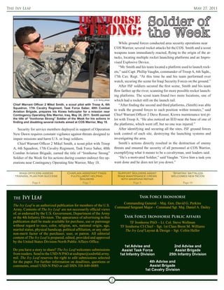 The Ivy Leaf                                                                                                                                 May 27, 2011




                                                                                       While ground forces conducted area security operations near
                                                                                   COS Warrior, several rocket attacks hit the COS. Smith and a scout
                                                                                   weapons team immediately reacted, flying to the origin of the at-
                                                                                   tacks, locating multiple rocket launching platforms and an Impro-
                                                                                   vised Explosive Device.
                                                                                       “Mr. Smith and his team located a platform used to launch rock-
                                                                                   ets,” said Capt. Phillip Vaughn, commander of Troop A, 6th Sqdn.,
                                                                                   17th Cav. Regt. “At this time he and his team performed over
                                                                                   watch, securing the scene for Iraqi Security Forces on the ground.”
                                                                                       After ISF soldiers secured the first scene, Smith and his team
                                                                                   flew farther up the river, scanning for more possible rocket launch-
                                                                                   ing platforms. The scout team found two more locations, one of
                                                             U.S. Army photo       which had a rocket still on the launch rail.
   Chief Warrant Officer 2 Mikel Smith, a scout pilot with Troop A, 6th                “After finding the second and third platforms, (Smith) was able
   Squadron, 17th Cavalry Regiment, Task Force Saber, 40th Combat
   Aviation Brigade, prepares his Kiowa helicopter for a mission near
                                                                                   to walk the ground forces to each position within minutes,” said
   Contingency Operating Site Warrior, Iraq, May 24, 2011. Smith earned            Chief Warrant Officer 2 Dave Rosser, Kiowa maintenance test pi-
   the title of “Ironhorse Strong” Soldier of the Week for his actions in          lot with Troop A. “He also noticed an IED near the base of one of
   finding and disabling several rockets aimed at COS Warrior, May 18.
                                                                                   the platforms, which went off, but no one was injured.”
      Security for service members deployed in support of Operation                    After identifying and securing all the sites, ISF ground forces
   New Dawn requires constant vigilance against threats designed to                took control of each site, destroying the launching systems and
   impair missions and harm U.S. or Iraqi soldiers.                                investigating the area.
      Chief Warrant Officer 2 Mikel Smith, a scout pilot with Troop                    Smith’s actions directly resulted in the destruction of enemy
   A, 6th Squadron, 17th Cavalry Regiment, Task Force Saber, 40th                  threats and ensured the security of all personnel at COS Warrior,
   Combat Aviation Brigade, earned the title of “Ironhorse Strong”                 exemplifying what it means to be a cavalryman, unit leaders said.
   Soldier of the Week for his actions during counter-indirect fire op-                “He’s a motivated Soldier,” said Vaughn. “Give him a task you
   erations near Contingency Operating Site Warrior, May 18.                       want done and he does not let you down.”

      Iraqi officers assess               Chaplain assistant finds                   Support Soldiers assist                ‘Spartan’ battalion
    training, plan for success              fulfillment helping                      Iraqi maintenance crews               welcomes new NCOs
                                                  Soldiers                             with weapons repair
                Page 4                             Page 7                                      Page 9                              Page 10




   THE   Ivy Leaf                                                                                   Task Force Ironhorse
                                                                                       Commanding General – Maj. Gen. David G. Perkins
   The Ivy Leaf is an authorized publication for members of the U.S.
                                                                                   Command Sergeant Major – Command Sgt. Maj. Daniel A. Dailey
   Army. Contents of The Ivy Leaf are not necessarily official views
   of, or endorsed by the U.S. Government, Department of the Army
   or the 4th Infantry Division. The appearance of advertising in this                    Task Force Ironhorse Public Affairs
   publication shall be made available for purchase, use or patronage                        TF Ironhorse PAO – Lt. Col. Steve Wollman
   without regard to race, color, religion, sex, national origin, age,                 TF Ironhorse CI Chief – Sgt. 1st Class Brent M. Williams
   marital status, physical handicap, political affiliation, or any other                 The Ivy Leaf Layout & Design – Sgt. Coltin Heller
   non-merit factor of the purchaser, user, or patron. All editorial
   content of The Ivy Leaf is prepared, edited, provided and approved
   by the United States Division-North Public Affairs Office.
                                                                                        1st Advise and                      2nd Advise and
   Do you have a story to share? The Ivy Leaf welcomes submissions                     Assist Task Force                    Assist Brigade
   from readers. Send to the USD-N PAO at usdnpao@usdn4id.army.                       1st Infantry Division              25th Infantry Division
   mil. The Ivy Leaf reserves the right to edit submissions selected
   for the paper. For further information on deadlines, questions or                                      4th Advise and
   comments, email USD-N PAO or call DSN 318-849-0089.                                                    Assist Brigade
                                                                                                        1st Cavalry Division

                                                                               2
 