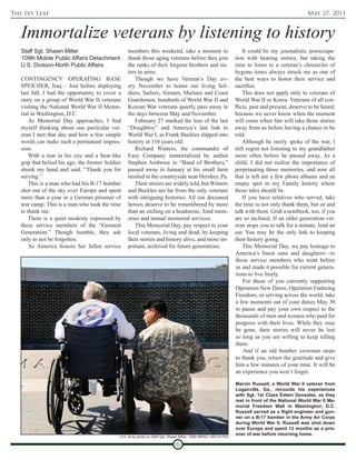 The Ivy Leaf                                                                                                                                       May 27, 2011


   Immortalize veterans by listening to history
   Staff Sgt. Shawn Miller                        members this weekend, take a moment to                              It could be my journalistic preoccupa-
   109th Mobile Public Affairs Detachment         thank those aging veterans before they join                     tion with hearing stories, but taking the
   U.S. Division-North Public Affairs             the ranks of their forgone brothers and sis-                    time to listen to a veteran’s chronicles of
                                                  ters in arms.                                                   bygone times always struck me as one of
   CONTINGENCY OPERATING BASE                        Though we have Veteran’s Day ev-                             the best ways to honor their service and
   SPEICHER, Iraq – Just before deploying         ery November to honor our living Sol-                           sacrifice.
   last fall, I had the opportunity to cover a    diers, Sailors, Airmen, Marines and Coast                           This does not apply only to veterans of
   story on a group of World War II veterans      Guardsmen, hundreds of World War II and                         World War II or Korea. Veterans of all con-
   visiting the National World War II Memo-       Korean War veterans quietly pass away in                        flicts, past and present, deserve to be heard;
   rial in Washington, D.C.                       the days between May and November.                              because we never know when the moment
       As Memorial Day approaches, I find            February 27 marked the loss of the last                      will come when fate will take those stories
   myself thinking about one particular vet-      “Doughboy” and America’s last link to                           away from us before having a chance to be
   eran I met that day and how a few simple       World War I, as Frank Buckles slipped into                      told.
   words can make such a permanent impres-        history at 110 years old.                                           Although he rarely spoke of the war, I
   sion.                                             Richard Winters, the commander of                            still regret not listening to my grandfather
       With a tear in his eye and a bear-like     Easy Company immortalized by author                             more often before he passed away. As a
   grip that belied his age, the former Soldier   Stephen Ambrose in “Band of Brothers,”                          child, I did not realize the importance of
   shook my hand and said, “Thank you for         passed away in January at his small farm                        perpetuating those memories, and now all
   serving.”                                      nestled in the countryside near Hershey, Pa.                    that is left are a few photo albums and an
       This is a man who had his B-17 bomber         Their stories are widely told, but Winters                   empty spot in my Family history where
   shot out of the sky over Europe and spent      and Buckles are far from the only veterans                      those tales should be.
   more than a year in a German prisoner of       with intriguing histories. All our deceased                         If you have relatives who served, take
   war camp. This is a man who took the time      heroes deserve to be remembered by more                         the time to not only thank them, but sit and
   to thank me.                                   than an etching on a headstone, fond mem-                       talk with them. Grab a notebook, too, if you
       There is a quiet modesty expressed by      ories and annual memorial services.                             are so inclined. If an older generation vet-
   these service members of the “Greatest            This Memorial Day, pay respect to your                       eran stops you to talk for a minute, lend an
   Generation.” Though humble, they ask           local veterans, living and dead, by keeping                     ear. You may be the only link to keeping
   only to not be forgotten.                      their stories and history alive, and more im-                   their history going.
       As America honors her fallen service       portant, archived for future generations.                           This Memorial Day, we pay homage to
                                                                                                                  America’s finest sons and daughters—to
                                                                                                                  those service members who went before
                                                                                                                  us and made it possible for current genera-
                                                                                                                  tions to live freely.
                                                                                                                      For those of you currently supporting
                                                                                                                  Operation New Dawn, Operation Enduring
                                                                                                                  Freedom, or serving across the world, take
                                                                                                                  a few moments out of your duties May 30
                                                                                                                  to pause and pay your own respect to the
                                                                                                                  thousands of men and women who paid for
                                                                                                                  progress with their lives. While they may
                                                                                                                  be gone, their stories will never be lost
                                                                                                                  so long as you are willing to keep telling
                                                                                                                  them.
                                                                                                                      And if an old bomber crewman stops
                                                                                                                  to thank you, return the gratitude and give
                                                                                                                  him a few minutes of your time. It will be
                                                                                                                  an experience you won’t forget.

                                                                                                                  Marvin Russell, a World War II veteran from
                                                                                                                  Loganville, Ga., recounts his experiences
                                                                                                                  with Sgt. 1st Class Edwin Gonzalez, as they
                                                                                                                  rest in front of the National World War II Me-
                                                                                                                  morial Freedom Wall in Washington, D.C.
                                                                                                                  Russell served as a flight engineer and gun-
                                                                                                                  ner on a B-17 bomber in the Army Air Corps
                                                                                                                  during World War II. Russell was shot down
                                                                                                                  over Europe and spent 13 months as a pris-
                                                                                                                  oner of war before returning home.
                                              U.S. Army photo by Staff Sgt. Shawn Miller, 109th MPAD, USD-N PAO

                                                                               6
 