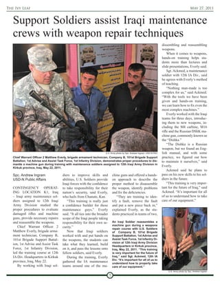 The Ivy Leaf                                                                                                                                        May 27, 2011


   Support Soldiers assist Iraqi maintenance
   crews with weapon repair techniques
                                                                                                                           dissembling and reassembling
                                                                                                                           weapons.
                                                                                                                               When it comes to weapons,
                                                                                                                           hands-on training helps stu-
                                                                                                                           dents more than lectures and
                                                                                                                           slide presentations, Everly said.
                                                                                                                               Sgt. Ackmed, a maintenance
                                                                                                                           soldier with 12th IA Div., said
                                                                                                                           he agrees with Everly’s method
                                                                                                                           of teaching.
                                                                                                                               “Nothing man-made is too
                                                                                                                           complex for us,” said Ackmed.
                                                                                                                           “With the tools we have been
                                                                                                                           given and hands-on training,
                                                                                                                           we can learn how to fix even the
                                                                                                                           most complex machines.”
                                                                                                                               Everly worked with the Iraqi
                                                                                                                           teams for three days, introduc-
                                                                                                                           ing them to new weapons, in-
                                                                                                                           cluding the M4 carbine, M16
                                                                                                                           rifle and the Russian DShK ma-
                                                                                                                           chine gun, commonly known as
                                                                                                                           the “Dishka.”
                                                                                                                               “The Dishka is a Russian
                                                                                                                           weapon, but we found an Eng-
                                                                        U.S. Army photo by Spc. Andrew Ingram, USD-N PAO   lish manual, and with some
   Chief Warrant Officer 2 Matthew Everly, brigade armament technician, Company B, 101st Brigade Support                   practice, we figured out how
   Battalion, 1st Advise and Assist Task Force, 1st Infantry Division, demonstrates proper procedures to dis-              to maintain it ourselves,” said
   mantle a machine gun during training with maintenance soldiers assigned to 12th Iraqi Army Division in
   Kirkuk province, Iraq, May 22, 2011.
                                                                                                                           Everly.
                                                                                                                               Ackmed said he plans to
   Spc. Andrew Ingram                  diers to improve skills and               chine guns and offered a hands-           pass on his new skills to his sol-
   USD-N Public Affairs                abilities, U.S. Soldiers provide          on approach to describe the               diers in the future.
                                       Iraqi forces with the confidence          proper method to disassemble                  “This training is very impor-
   CONTINGENCY OPERAT-                 to take responsibility for their          the weapon, identify problems             tant for the future of Iraq,” said
   ING LOCATION K1, Iraq               nation’s security, said Everly,           and fix the deficiencies.                 Ackmed. “It’s important for all
   – Iraqi army maintenance sol-       who hails from Chanute, Kan.                  “They are training to iden-           of us to understand how to take
   diers assigned to 12th Iraqi            “This training is really just         tify a fault, remove the fault            care of our equipment.”
   Army Division studied the           a confidence builder for these            and put a new piece back in,”
   proper procedures to evaluate       maintenance guys,” Everly                 explained Everly, as the stu-
   damaged rifles and machine          said. “It all ties into the broader       dents practiced in teams of two,
   guns, provide necessary repairs     scope of the Iraqi people taking
   and reassemble the weapons.         responsibility for their own se-          An Iraqi Soldier reassembles a
                                                                                 machine gun during a weapons
      Chief Warrant Officer 2          curity.”                                  repair course with U.S. Soldiers
   Matthew Everly, brigade arma-           Now that Iraqi soldiers               of Company B, 101st Brigade
   ment technician, Company B,         worked with and put hands on              Support Battalion, 1st Advise and
   101st Brigade Support Battal-       the weapons, the students can             Assist Task Force, 1st Infantry Di-
                                                                                 vision at 12th Iraqi Army Division
   ion, 1st Advise and Assist Task     take what they learned, build             Headquarters in Kirkuk province,
   Force, 1st Infantry Division,       on it, and pass the lessons onto          Iraq, May 22, 2011. “This training
   led the training course at 12th     fellow soldiers, said Everly.             is very important for the future of
   IA Div. Headquarters in Kirkuk          During the training, Everly           Iraq,” said Sgt. Ackmed, 12th IA
                                                                                 Div. “It’s important for all of us to
   province, Iraq, May 22.             gathered the IA maintenance               understand how to properly take
      By working with Iraqi sol-       teams around one of the ma-               care of our equipment.”
                                                                                                                                U.S. Army photo by Spc. Andrew Ingram

                                                                             9
 