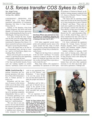 The Ivy Leaf                                                                                                                                         July 22 , 2011


   U.S. forces transfer COS Sykes to ISF
   Spc. Angel Turner                                                                                     are graduates of Tadreeb al Shamil, an all-
   4th AAB Public Affairs                                                                                inclusive training program conducted with
   1st Cav. Div., USD-N                                                                                  U.S. forces at Ghuzlani Warrior Training
                                                                                                         Center earlier this year.
   CONTINGENCY OPERATING SITE                                                                               “The forces that are operating around
   MAREZ, Iraq – U.S. forces officially                                                                  Sykes and Tal Afar are the same forces that
   transferred responsibility of Contingency                                                             we’ve been training here as part of Tadreeb
   Operating Site Sykes to Iraqi Security                                                                al Shamil,” said Reese. “These units are
   Forces, June 14.                                                                                      much more capable now that they they’ve
       Soldiers of 5th Battalion, 82nd Field                                                             gone through a rotation here and they are
   Artillery Regiment, 4th Advise and Assist                                                             more effective in their area of operations.”
   Brigade, 1st Cavalry Division, spent more                                                                Captain Kyle Eldridge, a native of
   than a month preparing the base for use by                                         U.S. Army photo    Bryson City, N.C., and commander of Bat-
   10th Brigade, 3rd Iraqi Army Division.           Iraqi Army Officers sign paperwork to trans-         tery A, 5th Bn., 82nd FA Regt., said U.S.
       U.S. forces manned the base, located         fer authority of Contingency Operating Site          forces transferred the base with many of
                                                    Sykes from U.S. to Iraqi responsibility during
   near Tal Afar, since the initial stages of Op-   a meeting at the base, July 13, 2011.                the amenities intact for Iraqi forces, giving
   eration Iraqi Freedom in 2003. Once OIF                                                               them a head start on operations.
   transitioned to Operation New Dawn, U.S.            COS Sykes supported several check-                   U.S. forces reallocated the equipment
   forces assumed an advisory role to prepare       points and combined security areas in the            through the Foreign Excess Personnel
   ISF units to secure Iraq from threats.           region around Tal Afar, many of which                Property program, which is designed to
       “This is the largest base so far that we     U.S. forces have already transitioned to the         identify and distribute eligible property
   have transitioned since arriving in coun-        responsibility of Iraqi Army or Kurdish Se-          items to the Iraqi government.
   try,” said Lt. Col Paul Reese, deputy com-       curity Forces.                                          Soldiers continue to transition FEPP
   manding officer, 4th AAB.                           “Right now the Iraqi Army is stationed            items, such as housing units, office and
       Reese said recent gains in security pro-     in the city itself,” said Reese. “As security        power supplies, to help build capabilities
   vided U.S. and Iraqi forces the opportunity      continues to improve out there, one of the           of Iraqi Security Forces units during Op-
   to successfully transfer the base.               goals is to bring the Iraqi Army out of the          eration New Dawn.
       “COS Sykes could not have transitioned       city to allow the Iraqi Police to provide se-           “We left all of the living quarters, main-
   if the Iraqi and Kurdish Security Forces         curity inside the city.”                             tenance bays and some other equipment
   were not working together in western                Many Iraqi soldiers who assumed re-               necessary to run their day-to-day opera-
   Ninewa,” said Reese, a native of St. Louis.      sponsibility for operations at COS Sykes             tions such as generators,” Eldridge said.


   WORK, Cont'd from Pg. 1              with its own operational foot-
   training, instructing and con-       print on COS Warrior,” said
   ducting operations with mem-        Richardson. “I have learned
   bers of the eCSF, Richardson’s      a lot over the course of this
   time in Kirkuk province is          tour, not only about myself, but
   nearly over.                        about the people and culture of
       Richardson said the mea-        Iraq.”
   sure of success in the mission          Richardson said he feels a
   will be seen in the future of the   great part of himself was in-
   eCSF units he and his company       vested in the growth of the
   helped train.                       eCSF, and a great part of the
       “They are pretty much go-       eCSF provided him personal
   ing to be operating completely      development.
   independently from us, and it           “It’s an experience I will
   is extremely gratifying to see      carry with me for a long time,”
   them get to this point and to       he said.
   know that I personally had a
   hand in it,” said Richardson.       Private 1st Class Anthony Rich-
                                       ardson, an infantryman serving
       “We were here to not only       with Company A, 2nd Battalion,
   witness, but also help facilitate   12th Cavalry Regiment, 1st Ad-
   the expansion and the growth of     vise and Assist Task Force, 1st
   the original CSF company into       Infantry Division, speaks with a
                                       Kurdish boy while on a combined
   a battalion-sized element that      security patrol with Iraqi forces in
   works alongside U.S. forces         Kirkuk, Iraq, March 8, 2011.                      U.S. Army photo by 1st Sgt. Steven Sierras, Company A, 2nd Bn., 12th Cav. Regt.


                                                                              3
 