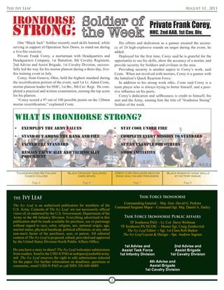 The Ivy Leaf                                                                                                                   August 12 , 2011




                                                                                                       Private Frank Corey,
                                                                                                       HHC, 2nd AAB, 1st Cav. Div.
       One “Black Jack” Soldier recently used skills learned, while                His efforts and dedication as a gunner ensured the accura-
   serving in support of Operation New Dawn, to stand out during                cy of 24 high-explosive rounds on target during the event, he
   a live-fire exercise.                                                        added.
       Private Frank Corey, a mortarman with Headquarters and                      Deployed for the first time, Corey said he is grateful for the
   Headquarters Company, 1st Battalion, 8th Cavalry Regiment,                   opportunity to use his skills, show the accuracy of a mortar, and
   2nd Advise and Assist Brigade, 1st Cavalry Division, success-                provide security for Soldiers and civilians in the area.
   fully led the way for his mortar platoon during a three-day, live-              Providing security is another aspect to Corey’s work, said
   fire training event in July.                                                 Coste. When not involved with mortars, Corey is a gunner with
       Corey, from Geneva, Ohio, held the highest standard during               the battalion’s Quick Reaction Force.
   the recertification portion of the event, said 1st Lt. Adam Coste,              In addition to his strong work ethic, Coste said Corey is a
   mortar platoon leader for HHC, 1st Bn., 8th Cav. Regt. He com-               team player who is always trying to better himself, and a posi-
   pleted a practical and written examination, earning the top score            tive influence on his peers.
   for his platoon.                                                                Corey’s dedication and selflessness is credit to himself, his
       “Corey scored a 97 out of 100 possible points on the 120mm               unit and the Army, earning him the title of “Ironhorse Strong”
   mortar recertification,” explained Coste.                                    Soldier of the week.


    What is ironhorse strong?
    •    exemplify the army Values                                              •   stay cool under fire
    •    stand out among the rank and file                                      •   complete eVery mission to standard
    •    exceed the standard                                                    •   set an example for others
    •    remain tactically and technically                                      •   shoW initiatiVe
         proficient


    'Thunderhorse Battalion'              'Black Dragon' Soldiers               256th CSH Soldiers mentor         'Black Knights' hone skills
         Cases Colors                            earn spurs                      Iraqi healthcare providers            at victory range

                Page 4                               Page 6                                 Page 7                            Page 8




   THE   Ivy Leaf                                                                               Task Force Ironhorse
                                                                                    Commanding General – Maj. Gen. David G. Perkins
   The Ivy Leaf is an authorized publication for members of the
                                                                                Command Sergeant Major – Command Sgt. Maj. Daniel A. Dailey
   U.S. Army. Contents of The Ivy Leaf are not necessarily official
   views of, or endorsed by the U.S. Government, Department of the
   Army or the 4th Infantry Division. Everything advertised in this                   Task Force Ironhorse Public Affairs
   publication shall be made available for purchase, use or patronage                     TF Ironhorse PAO – Lt. Col. Steve Wollman
   without regard to race, color, religion, sex, national origin, age,              TF Ironhorse PA NCOIC – Master Sgt. Craig Zentkovich
   marital status, physical handicap, political affiliation, or any other               The Ivy Leaf Editor – Sgt. 1st Class Rob Barker
   non-merit factor of the purchaser, user, or patron. All editorial                 The Ivy Leaf Layout & Design – Spc. Andrew Ingram
   content of The Ivy Leaf is prepared, edited, provided and approved
   by the United States Division-North Public Affairs Office.
                                                                                      1st Advise and                   2nd Advise and
   Do you have a story to share? The Ivy Leaf welcomes submissions                   Assist Task Force                 Assist Brigade
   from readers. Send to the USD-N PAO at usdnpao@usdn4id.army.                     1st Infantry Division            1st Cavalry Division
   mil. The Ivy Leaf reserves the right to edit submissions selected
   for the paper. For further information on deadlines, questions or                                   4th Advise and
   comments, email USD-N PAO or call DSN 318-849-0089.                                                 Assist Brigade
                                                                                                     1st Cavalry Division

                                                                            2
 