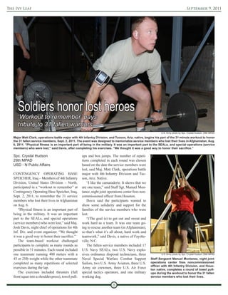The Ivy Leaf                                                                                                                         September 9, 2011




      Soldiers honor lost heroes
      ‘Workout to remember’ pays
      tribute to 31 fallen warriors
                                                                                                              U.S. Army photo by Spc. Crystal Hudson, 29th MPAD

   Major Matt Clark, operations battle major with 4th Infantry Division, and Tucson, Ariz. native, begins his part of the 31-minute workout to honor
   the 31 fallen service members, Sept. 2, 2011. The event was designed to memorialize service members who lost their lives in Afghanistan, Aug.
   6, 2011. “Physical fitness is an important part of being in the military. It was an important part to the SEALs, and special operations (service
   members) who were lost,” said Davis, after completing his exercises. “We thought it was a good way to honor their sacrifice.”

   Spc. Crystal Hudson                               ups and box jumps. The number of repeti-
   29th MPAD                                         tions completed in each round was chosen
   USD - N Public Affairs                            based on the date the service members were
                                                     lost, said Maj. Matt Clark, operations battle
   CONTINGENCY OPERATING BASE                        major with 4th Infantry Division and Tuc-
   SPEICHER, Iraq – Members of 4th Infantry          son, Ariz. Native.
   Division, United States Division – North,             “I like the camaraderie. It shows that we
   participated in a “workout to remember” at        are one team,” said Staff Sgt. Manuel Mon-
   Contingency Operating Base Speicher, Iraq,        tanez, night joint operations center fires non-
   Sept. 2, 2011, to remember the 31 service         commissioned officer from Houston.
   members who lost their lives in Afghanistan           Davis said the participants wanted to
   on Aug. 6.                                        show some solidarity and support for the
       “Physical fitness is an important part of     families of the service members who were
   being in the military. It was an important        lost.
   part to the SEALs, and special operations             “(The goal is) to get out and sweat and
   (service members) who were lost,” said Maj.       work hard as a team. It was one team go-
   Josh Davis, night chief of operations for 4th     ing to rescue another team (in Afghanistan),
   Inf. Div. and event organizer. “We thought        so that’s what it’s all about, hard work and
   it was a good way to honor their sacrifice.”      teamwork,” said Davis, a native of Fayette-
       The team-based workout challenged             ville, N.C.
   participants to complete as many rounds as            The fallen service members included 17
   possible in 31 minutes. Each round included       U.S. Navy SEALs, two U.S. Navy explo-
   one teammate running 400 meters with a            sives ordinance disposal technicians, three              U.S. Army photo by Spc. Crystal Hudson, 29th MPAD

   45 or 25lb weight while the other teammate        Naval Special Warfare Combat Support              Staff Sergeant Manuel Montanez, night joint
   completed as many repetitions of selected         Sailors, two U.S. Army Aviators, three U.S.       operations center fires noncommissioned
                                                                                                       officer with 4th Infantry Division, and Hous-
   exercises during the lap.                         Army air crewmen, three U.S. Air Force            ton native, completes a round of towel pull-
       The exercises included thrusters (full        special tactics operators, and one military       ups during the workout to honor the 31 fallen
   front squat into a shoulder press), towel pull-   working dog.                                      service members who lost their lives.

                                                                           8
 