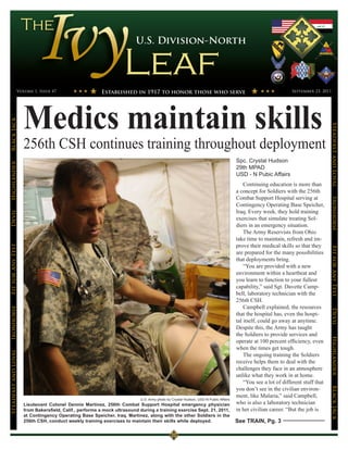 Volume 1, Issue 47                                                                                                                            September 23, 2011




                      Medics maintain skills
Black Jack




                                                                                                                                                                                  Steadfast and Loyal
                      256th CSH continues training throughout deployment
                                                                                                                                     Spc. Crystal Hudson
Highlander




                                                                                                                                     29th MPAD
                                                                                                                                     USD - N Pubic Affairs
                                                                                                                                         Continuing education is more than
                                                                                                                                     a concept for Soldiers with the 256th
                                                                                                                                     Combat Support Hospital serving at




                                                                                                                                                                                  Ironhorse
                                                                                                                                     Contingency Operating Base Speicher,
                                                                                                                                     Iraq. Every week, they hold training
Devil




                                                                                                                                     exercises that simulate treating Sol-
                                                                                                                                     diers in an emergency situation.
                                                                                                                                         The Army Reservists from Ohio
                                                                                                                                     take time to maintain, refresh and im-
                                                                                                                                     prove their medical skills so that they
Fit for Any Test




                                                                                                                                                                                  Fit for Any Test
                                                                                                                                     are prepared for the many possibilities
                                                                                                                                     that deployments bring.
                                                                                                                                         “You are provided with a new
                                                                                                                                     environment within a heartbeat and
                                                                                                                                     you learn to function to your fullest
                                                                                                                                     capability,” said Sgt. Davette Camp-
                                                                                                                                     bell, laboratory technician with the
                                                                                                                                     256th CSH.
                                                                                                                                         Campbell explained, the resources
Ironhorse




                                                                                                                                                                                  Devil
                                                                                                                                     that the hospital has, even the hospi-
                                                                                                                                     tal itself, could go away at anytime.
                                                                                                                                     Despite this, the Army has taught
                                                                                                                                     the Soldiers to provide services and
                                                                                                                                                                                  Highlander
                                                                                                                                     operate at 100 percent efficiency, even
                                                                                                                                     when the times get tough.
Steadfast and Loyal




                                                                                                                                         The ongoing training the Soldiers
                                                                                                                                     receive helps them to deal with the
                                                                                                                                     challenges they face in an atmosphere
                                                                                                                                     unlike what they work in at home.
                                                                                                                                         “You see a lot of different stuff that
                                                                                                                                     you don’t see in the civilian environ-
                                                                                                                                                                                  BLack JAck




                                                                                                                                     ment, like Malaria,” said Campbell,
                                                                           U.S. Army photo by Crystal Hudson, USD-N Public Affairs
                      Lieutenant Colonel Dennis Martinez, 256th Combat Support Hospital emergency physician                          who is also a laboratory technician
                      from Bakersfield, Calif., performs a mock ultrasound during a training exercise Sept. 21, 2011,                in her civilian career. “But the job is
                      at Contingency Operating Base Speicher, Iraq. Martinez, along with the other Soldiers in the
                      256th CSH, conduct weekly training exercises to maintain their skills while deployed.                          See TRAIN, Pg. 3
 