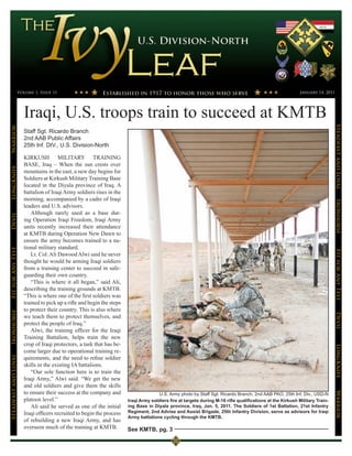 Volume 1, Issue 11                                                                                                                       January 14, 2011




                      Iraqi, U.S. troops train to succeed at KMTB




                                                                                                                                                                             Steadfast and Loyal
Warrior




                      Staff Sgt. Ricardo Branch
                      2nd AAB Public Affairs
                      25th Inf. DIV., U.S. Division-North

                      KIRKUSH MILITARY TRAINING
                      BASE, Iraq – When the sun crests over
LongKnife




                      mountains in the east, a new day begins for
                      Soldiers at Kirkush Military Training Base
                      located in the Diyala province of Iraq. A
                      battalion of Iraqi Army soldiers rises in the
                      morning, accompanied by a cadre of Iraqi




                                                                                                                                                                             Ironhorse
                      leaders and U.S. advisors.
                          Although rarely used as a base dur-
Devil




                      ing Operation Iraqi Freedom, Iraqi Army
                      units recently increased their attendance
                      at KMTB during Operation New Dawn to
                      ensure the army becomes trained to a na-
                      tional military standard.
Fit for Any Test




                                                                                                                                                                             Fit for Any Test
                          Lt. Col. Ali Dawood Alwi said he never
                      thought he would be arming Iraqi soldiers
                      from a training center to succeed in safe-
                      guarding their own country.
                          “This is where it all began,” said Ali,
                      describing the training grounds at KMTB.
                      “This is where one of the first soldiers was
                      trained to pick up a rifle and begin the steps
                      to protect their country. This is also where
Ironhorse




                                                                                                                                                                             Devil
                      we teach them to protect themselves, and
                      protect the people of Iraq.”
                          Alwi, the training officer for the Iraqi
                      Training Battalion, helps train the new
                      crop of Iraqi protectors, a task that has be-
                                                                                                                                                                             LongKnife

                      come larger due to operational training re-
                      quirements, and the need to refine soldier
Steadfast and Loyal




                      skills in the existing IA battalions.
                          “Our sole function here is to train the
                      Iraqi Army,” Alwi said. “We get the new
                      and old soldiers and give them the skills
                      to ensure their success at the company and
                                                                                                                                                                             Warrior




                                                                                     U.S. Army photo by Staff Sgt. Ricardo Branch, 2nd AAB PAO, 25th Inf. Div., USD-N
                      platoon level.”                                  Iraqi Army soldiers fire at targets during M-16 rifle qualifications at the Kirkush Military Train-
                          Ali said he served as one of the initial     ing Base in Diyala province, Iraq, Jan. 5, 2011. The Soldiers of 1st Battalion, 21st Infantry
                      Iraqi officers recruited to begin the process    Regiment, 2nd Advise and Assist Brigade, 25th Infantry Division, serve as advisors for Iraqi
                                                                       Army battalions cycling through the KMTB.
                      of rebuilding a new Iraqi Army, and has
                      overseen much of the training at KMTB.           See KMTB, pg. 3
 