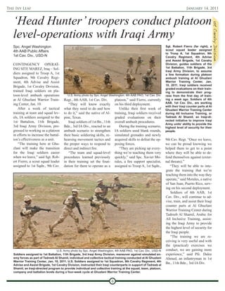 The Ivy Leaf                                                                                                                         January 14, 2011



   ‘Head Hunter’ troopers conduct platoon
   level-operations with Iraqi Army
   Spc. Angel Washington                                                                                             Sgt. Robert Fierro (far right), a
   4th AAB Public Affairs                                                                                            scout squad leader assigned
                                                                                                                     to Troop A, 1st Squadron, 9th
   1st Cav. Div., USD-N                                                                                              Cavalry Regiment, 4th Advise
                                                                                                                     and Assist Brigade, 1st Cavalry
   CONTINGENCY OPERAT-                                                                                               Division, guides soldiers of the
   ING SITE MAREZ, Iraq – Sol-                                                                                       1st Battalion, 11th Brigade, 3rd
                                                                                                                     Iraqi Army Division, to assume
   diers assigned to Troop A, 1st                                                                                    a line formation during platoon
   Squadron, 9th Cavalry Regi-                                                                                       ambush training at Al Ghuzlani
   ment, 4th Advise and Assist                                                                                       Warrior Training Center, Jan.
   Brigade, 1st Cavalry Division,                                                                                    10, 2011. Iraqi soldiers received
                                                                                                                     graded evaluations on their train-
   trained Iraqi soldiers on pla-                                                                                    ing to demonstrate their prog-
   toon-level ambush operations           U.S. Army photo by Spc. Angel Washington, 4th AAB PAO, 1st Cav. Div.       ress from the first day of train-
   at Al Ghuzlani Warrior Train-        Regt., 4th AAB, 1st Cav. Div.            platoon,” said Fierro, currently    ing a week ago. Soldiers of 4th
   ing Center, Jan. 10.                                                                                              AAB, 1st Cav. Div., are working
                                           “They will know exactly               on his third deployment.
                                                                                                                     with their Iraqi counter parts at Al
       After a week of tactical         what they need to do and how                 Unlike their first week of      Ghuzlani Warrior Training Center
   training at team and squad lev-      to do it,” said the native of Al-        training, Iraqi soldiers received   during All Inclusive Training, or
   els, IA soldiers assigned to the     pine, Texas.                             graded evaluations on their         Tadreeb Al Shamil, an Iraqi-di-
   1st Battalion, 11th Brigade,                                                                                      rected initiative to improve Iraqi
                                           Iraqi soldiers of 1st Bn., 11th       overall ambush procedures.
                                                                                                                     Army units’ ability to provide the
   3rd Iraqi Army Division, pro-        Bde., 3rd IA Div., reacted to an             During the training scenario,   highest level of security for their
   gressed to working as a platoon      ambush scenario to strengthen            IA soldiers used blank rounds,      people.
   in efforts to increase the battal-   their basic soldiering skills, re-       simulated grenades and newly
   ion’s effectiveness as a unit.       hearsing movement tactics and            acquired skills to defeat the op-   9th Cav. Regt. “Once we leave,
       “The training here at Ghu-       the proper ways to respond to            posing forces.                      we can be proud knowing we
   zlani will make the transition       direct and indirect fire.                    “They are picking up every-     helped them to get to a point
   for the Iraqi soldiers easier           “The team and squad-level             thing we’re teaching them very      where they will be able to de-
   when we leave,” said Sgt. Rob-       procedures learned previously            quickly,” said Spc. Xavier Mo-      fend themselves against (exter-
   ert Fierro, a scout squad leader     in their training set the foun-          rales, a fire support specialist,   nal threats).”
   assigned to 1st Sqdn., 9th Cav.      dation for them to operate as a          assigned to Troop A, 1st Sqdn.,        “They will be able to inte-
                                                                                                                     grate the training that we’re
                                                                                                                     teaching them into the way they
                                                                                                                     operate,” said Morales, a native
                                                                                                                     of San Juan, Puerto Rico, serv-
                                                                                                                     ing on his second deployment.
                                                                                                                        Soldiers of 4th AAB, 1st
                                                                                                                     Cav. Div., will continue to ad-
                                                                                                                     vise, train, and assist their Iraqi
                                                                                                                     counter parts at Al Ghuzlani
                                                                                                                     Warrior Training Center during
                                                                                                                     Tadreeb Al Shamil, Arabic for
                                                                                                                     All Inclusive Training, assist-
                                                                                                                     ing the Iraqi Army to provide
                                                                                                                     the highest level of security for
                                                                                                                     the Iraqi people.
                                                                                                                        “The training we are re-
                                                                                                                     ceiving is very useful and with
                                                                                                                     the (practical) exercises we
                                  U.S. Army photo by Spc. Angel Washington, 4th AAB PAO, 1st Cav. Div., USD-N        conduct, we are gaining more
   Soldiers assigned to 1st Battalion, 11th Brigade, 3rd Iraqi Army Division, maneuver against simulated en-         experience,” said Pfc. Dalee
   emy forces as part of Tadreeb Al Shamil, individual and collective tactical training conducted at Al Ghuzlani     Ahmed, an infantryman in 1st
   Warrior Training Center, Jan. 10, 2011. U.S. Soldiers assigned to 1st Squadron, 9th Cavalry Regiment, 4th
   Advise and Assist Brigade, 1st Cavalry Division, instructed their Iraqi counterparts in support of Tadreeb al
                                                                                                                     Bn., 11th Bde., 3rd IA Div.
   Shamil, an Iraqi-directed program to provide individual and collective training at the squad, team, platoon,
   company and battalion levels during a four-week cycle at Ghuzlani Warrior Training Center.


                                                                             4
 