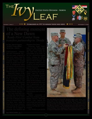 United States Division - North




        Volume 1, Issue 2                                Established in 1917 to honor those who serve                                                   November 12, 2010




                      The defining moment
                      of a New Dawn




                                                                                                                                                                         Steadfast and Loyal
Warrior




                      ‘Ready First’ Combat Team
                      transfers partnership to ‘Devils’
LongKnife




                      By Spc. Kandi Huggins              Operation New Dawn.
                      1st AATF Public Affairs                Following Ready First’s
                      1st Inf. Div., USD-N               lead, Col. Eric Welsh, com-
                                                         mander, and Command Sgt.
                      CONTINGENCY OPERAT-                Maj. John Jones, senior en-




                                                                                                                                                                         Ironhorse
                      ING SITE WARRIOR, Iraq –           listed leader of 1st AATF, 1st
                      The color guard, comprised of      Inf. Div., unfurled the brigade
Devil




                      Iraqi Army soldiers, Iraqi Po-     colors, marking the official
                      lice, Kurdish Peshmerga and        transfer of authority to the Sol-
                      American Soldiers, standing        diers of “Devil” Brigade, and
                      before an equally mixed audi-      the beginning of their mission
                      ence of distinguished guests       to advise, train and assist Iraqi




                                                                                                                                                                         Fit for Any Tes T
Fit for Any TesT




                      and military officials annotated   Security Forces in the northern
                      the beginning of a mission and     province of Kirkuk.
                      an ever-evolving partnership           “Great U.S. Army Soldiers
                      between Iraqi and U.S. forces.     can do anything and go any-
                         Deployed in support of Op-      where,” said U.S. Division-
                      eration New Dawn, Soldiers of      North Commanding General
                      the 1st Advise and Assist Task     Maj. Gen. David G. Perkins,
                      Force, 1st Infantry Division,      who served as the reviewing
                      from Fort Riley, Kan., con-        officer for the ceremony. “Col.
Ironhorse




                      ducted a transfer of partnership   Swift, you and your folks have


                                                                                                                                                                         Devil
                      ceremony with the “Ready           done a phenomenal job that
                      First” Combat Team of the 1st      exceeded everyone’s expecta-
                      Advise and Assist Task Force,      tions in what some could argue
                      1st Armored Division at COS        as being some of the most dif-
                                                                                                                                                                         LongKnife

                      Warrior, Kirkuk, Iraq Nov. 7.      ficult problems that we have to
                         Col. Larry Swift and Com-       deal with.”
Steadfast and Loyal




                      mand Sgt. Maj. James Daniels,          Perkins, commander of
                      command team of 1st AATF,          Task Force Ironhorse and 4th
                                                                                                       Photo by Spc. Kandi Huggins, 1st AATF PAO, 1st Inf. Div., USD-N
                      part of the 1st Brigade Combat     Infantry Division, from Fort
                                                                                                 Col. Eric Welsh and Command Sergeant Major John Jones, com-
                      Team, 1st Armored Div., from       Carson, Colo., praised the              mand team of the 1st Advise and Assist Task Force, 1st Infantry
                      Fort Bliss, Texas, furled the      work of both units and said the         Division, from Fort Riley, Kan., uncase the “Devil” Brigade colors
                                                                                                                                                                         Warrior




                      Ready First colors ceremoni-       progress that has been made in          during a transfer of partnership ceremony at Contingency Operating
                                                                                                 Site Warrior, Iraq Nov. 7. The uncasing marks the unit’s readiness to
                      ously marking the end of their     Kirkuk is nothing short of phe-
                                                                                                 continue the mission of the 1st Advise and Assist Task Force, 1st Ar-
                      12-month tour in support of        nomenal.                                mored Division, which redeployed after completing its deployment
                      Operation Iraqi Freedom and            “Col. Welsh, as you and the         in support of Operation Iraqi Freedom and Operation New Dawn.

                      See NEW DAWN, pg. 3
                                                                                             1
 