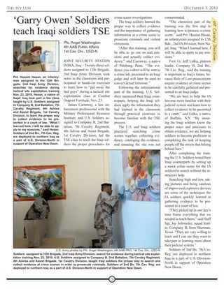 The Ivy Leaf                                                                                                                        December 3, 2010


   ‘Garry Owen’ Soldiers                                                         crime scene investigations.
                                                                                    The Iraqi soldiers learned the
                                                                                                                      contaminated.
                                                                                                                          “The classroom part of the




                                                                                                                                                           1st Cavalry Division
                                                                                 proper way to collect evidence       training was the first step to
   teach Iraqi soldiers TSE                                                      and the importance of gathering
                                                                                 information at a crime scene to
                                                                                                                      learning how to process a crime
                                                                                                                      scene,” said Pvt. Hassim Hasan,
                                                                                 prosecute criminals and violent      an infantryman assigned to 12th
                                         Pfc. Angel Washington                   extremists.                          Bde., 2nd IA Division, from Na-
                                         4th AAB Public Affairs                     “After this training, you will    jaf, Iraq. “What I learned here, I
                                         1st Cav. Div., USD-N                    be able to go out on real mis-       will be able to apply to my mis-
                                                                                 sions and actually collect evi-      sions.”
                                         JOINT SECURITY STATION                  dence,” said Carraway, a native          First Lt. Jeff Lalka, platoon
                                         INDIA, Iraq – Twenty-three sol-         of Pittsburg, Penn. “The evi-        leader, Company B, 2nd Bn.,
                                         diers assigned to 12th Brigade,         dence you collect will be sent to    7th Cav. Reg., said the training
                                         2nd Iraqi Army Division, took           a crime lab, presented to an Iraqi   is important to Iraq’s future, be-
   Pvt. Hassim Hasan, an infantry-
                                         notes in the classroom and par-         judge and will later be used to      cause Rule of Law prosecutions
   man assigned to the 12th Bri-
   gade, 2nd Iraqi Army Division,        ticipated in hands-on exercises         convict actual terrorists.”          require evidence at crime scenes
   searches for evidence during          to learn how to “put away the              Following the informational       to be carefully gathered and pre-
   tactical site exploitation training   bad guys” during a tactical site        part of the training, U.S. Sol-      sented to an Iraqi judge.
   Nov. 23, 2010. Hasan, a native of
                                         exploitation class at Combat            diers mentored their Iraqi coun-         “We are here to help the IA
   Najaf, Iraq took part in the class
   taught by U.S. Soldiers assigned      Outpost Fortitude, Nov. 23.             terparts, helping the Iraqi sol-     become more familiar with their
   to Company B, 2nd Battalion, 7th          James Carraway, a law en-           diers apply the information they     judicial system and learn how to
   Cavalry Regiment, 4th Advise          forcement professional with the         had learned in the classroom         collect evidence to be presented
   and Assist Brigade, 1st Cavalry
                                         Military Professional Resource          through practical exercises to       to a court,” said Lalka, a native
   Division, to learn the proper way
   to collect evidence to be pre-        Institute, and U.S. Soldiers as-        become familiar with the TSE         of Buffalo, N.Y. “By ensur-
   sented in a court of law. “What I     signed to Company B, 2nd Bat-           process.                             ing the Iraqi soldiers know the
   learned here, I will be able to ap-   talion, 7th Cavalry Regiment,              The U.S. and Iraqi soldiers       proper ways and processes to
   ply to my missions,” said Hasan.
                                         4th Advise and Assist Brigade,          practiced     searching     crime    obtain evidence, we are helping
   Soldiers of 2nd Bn., 7th Cav. Reg.
   are deployed to northern Iraq as      1st Cavalry Division, led the           scenes together, collecting evi-     soldiers to become proficient in
   a part of U.S. Division-North in      TSE class to teach the Iraqi sol-       dence, cataloging the evidence,      completing the task of keeping
   support of Operation New Dawn.        diers the proper procedures for         and ensuring the site was not        people off the streets that belong
                                                                                                                      behind bars.”
                                                                                                                          After completing the train-
                                                                                                                      ing the U.S. Soldiers tested their
                                                                                                                      Iraqi counterparts by setting up
                                                                                                                      a mock crime scene for the IA
                                                                                                                      soldiers to search without the in-
                                                                                                                      structors help.
                                                                                                                          Searching high and low, tak-
                                                                                                                      ing pictures and being cautious
                                                                                                                      of improvised explosive devices
                                                                                                                      are some of the techniques the
                                                                                                                      IA soldiers quickly learned in
                                                                                                                      gathering evidence to be pre-
                                                                                                                      sented in a court of law.
                                                                                                                          “They picked up in one day’s
                                                                                                                      time frame everything that we
                                                                                                                      needed to teach them,” said Staff
                                                                                                                      Sgt. Jay Schroeder, squad lead-
                                                                                                                      er, Company B, from Sherman,
                                                                                                                      Texas. “They are very willing to
                                                                                                                      learn and I can see they want to
                                                                                                                      take part in learning more about
                                                                                                                      their judicial system.”
                                   U.S. Army photos by Pfc. Angel Washington, 4th AAB PAO, 1st Cav. Div., USD-N           Soldiers of 2nd Bn. 7th Cav.
   Soldiers assigned to 12th Brigade, 2nd Iraqi Army Division, search for evidence during tactical site exploi-       Reg. are deployed to northern
   tation training Nov. 23, 2010. U.S. Soldiers assigned to Company B, 2nd Battalion, 7th Cavalry Regiment,           Iraq as a part of U.S. Division-
   4th Advise and Assist Brigade, 1st Cavalry Division, taught Iraqi soldiers the proper way to search and
   collect evidence at crime scenes in order to prosecute criminals. Soldiers of 2nd Bn. 7th Cav. Reg. are
                                                                                                                      North in support of Operation
   deployed to northern Iraq as a part of U.S. Division-North in support of Operation New Dawn.                       New Dawn.


                                                                             5
 