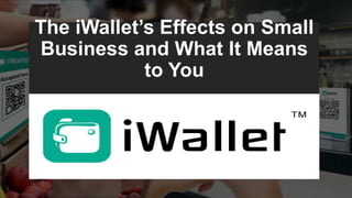 The iWallet’s Effects on Small
Business and What It Means
to You
 