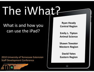 The iWhat?
                                           Ryan Heady
 What is and how you                      Central Region
  can use the iPad?                       Emily L. Tipton
                                          Animal Science

                                          Shawn Towater
                                          Western Region

                                           David Yates
2010 University of Tennessee Extension    Eastern Region
Staff Development Conference
 
