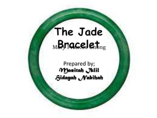 The Jade
 Bracelet
Mary Frances Chong

  Prepared by;
 Masitah Iklil
Hidayah Nabihah
 