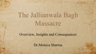 The Jallianwala Bagh
Massacre
Overview, Insights and Consequences
Dr.Monica Sharma
 