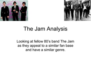 The Jam Analysis

Looking at fellow 80’s band The Jam
as they appeal to a similar fan base
     and have a similar genre.
 