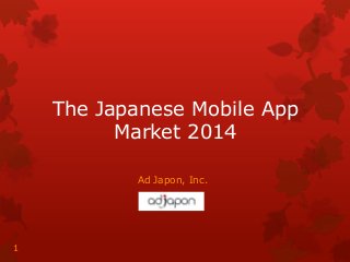 The Japanese Mobile App
Market 2014
Ad Japon, Inc.

1

 