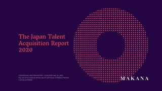 The Japan Talent
Acquisition Report
2020
CONFIDENTIAL AND PROPRIETARY | PUBLISHED MAY 26, 2020
Any use of this material without specific permission of Makana Partners
is strictly prohibited
 