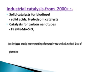 Industrial catalysis-from 2000+ :-
 Solid catalysts for biodiesel
- solid acids, Hydroisom catalysts
 Catalysts for carbon nanotubes
- Fe (Ni)-Mo-SiO2
Fordeveloped-mainly improvementinperformancebynewsynthesismethods&useof
promoters
 
