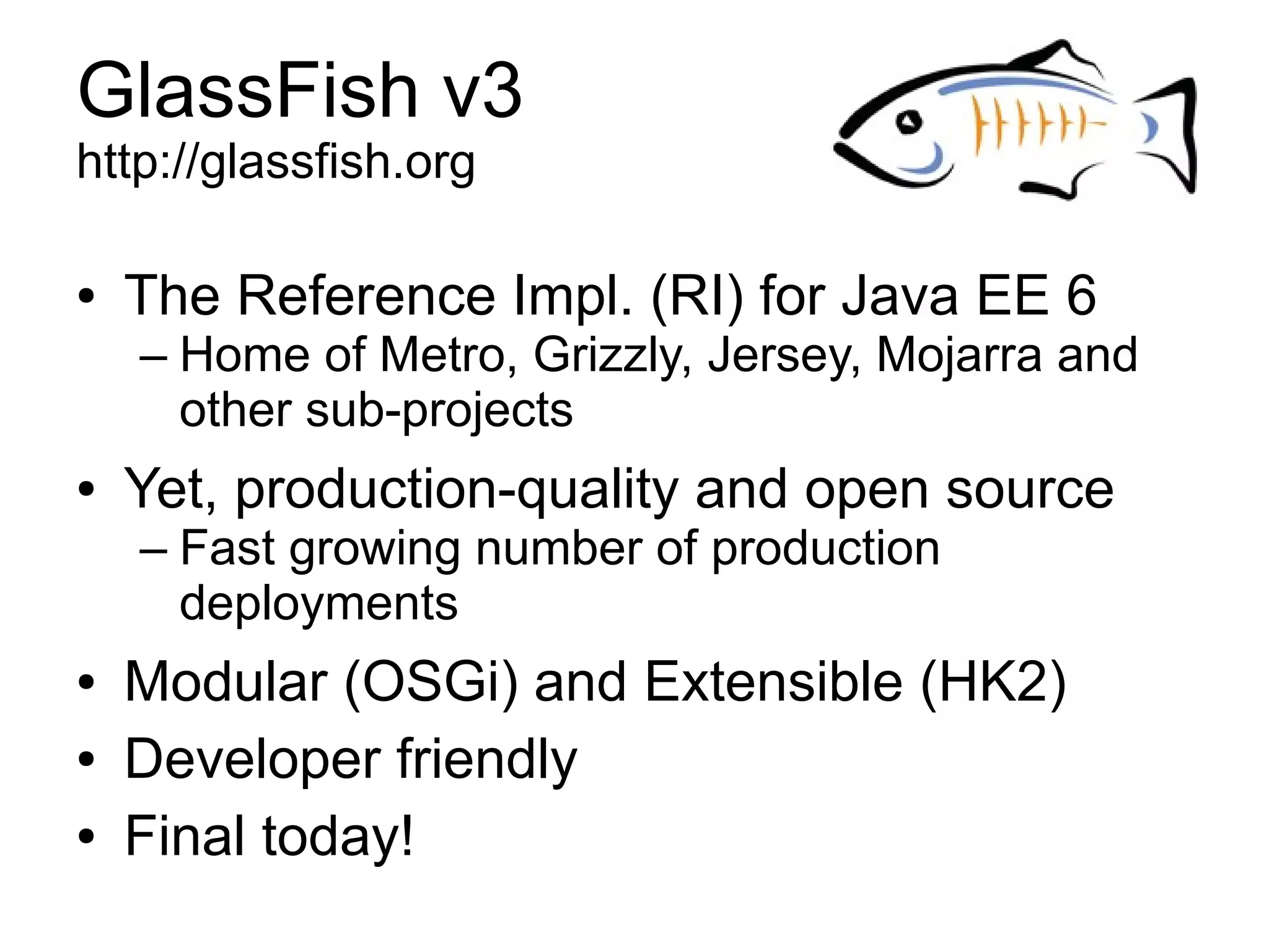 GlassFish v3
http://glassfish.org

●   The Reference Impl. (RI) for Java EE 6
    – Home of Metro, Grizzly, Jersey, Mojarra and
      other sub-projects
●   Yet, production-quality and open source
    – Fast growing number of production
      deployments
●   Modular (OSGi) and Extensible (HK2)
●   Developer friendly
●   Final today!
 