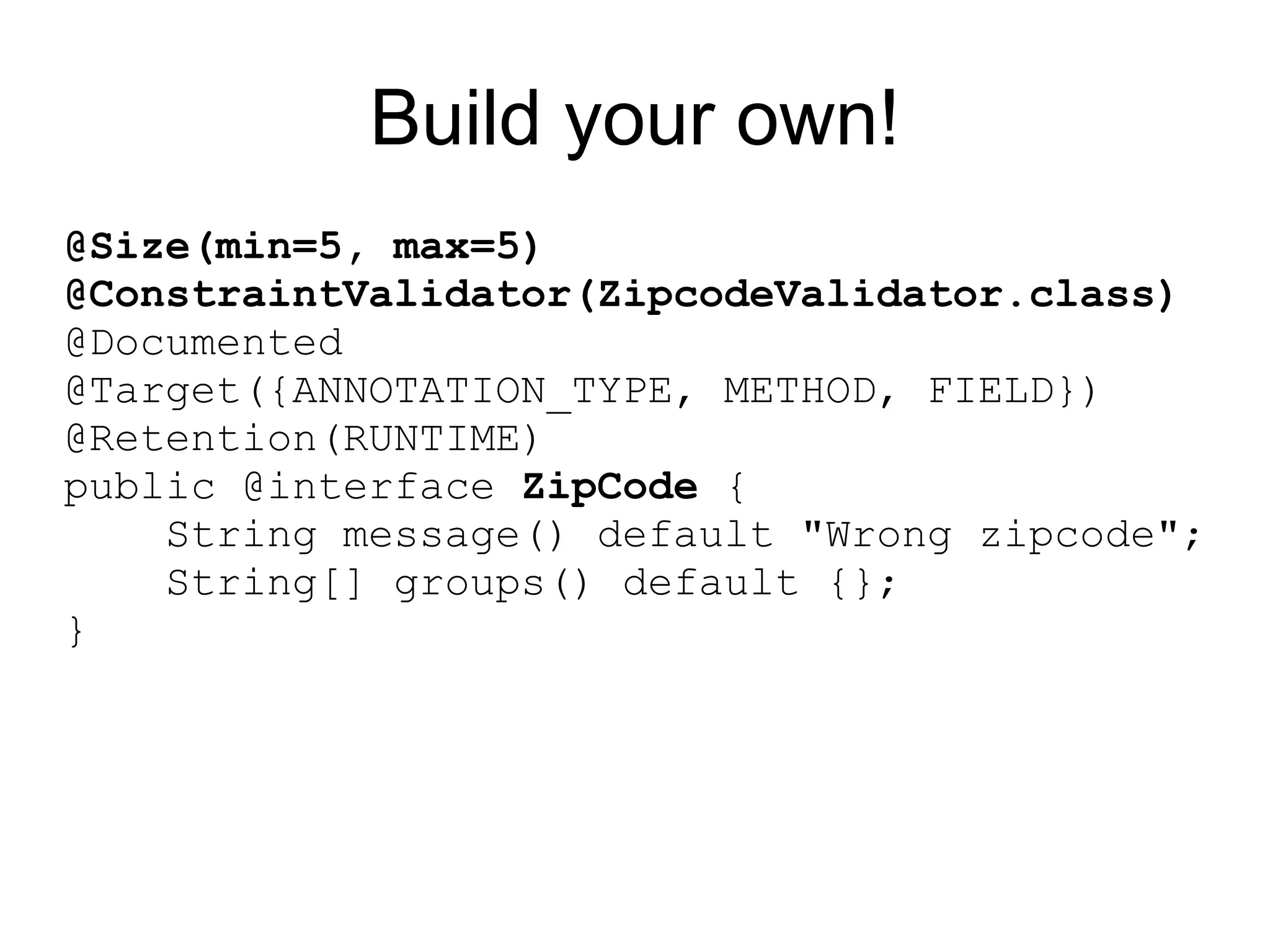 Build your own!
@Size(min=5, max=5)
@ConstraintValidator(ZipcodeValidator.class)
@Documented
@Target({ANNOTATION_TYPE, METHOD, FIELD})
@Retention(RUNTIME)
public @interface ZipCode {
    String message() default "Wrong zipcode";
    String[] groups() default {};
}
 