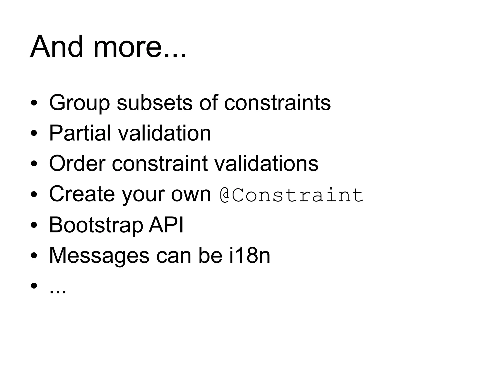 And more...
●   Group subsets of constraints
●   Partial validation
●   Order constraint validations
●   Create your own @Constraint
●   Bootstrap API
●   Messages can be i18n
●   ...
 
