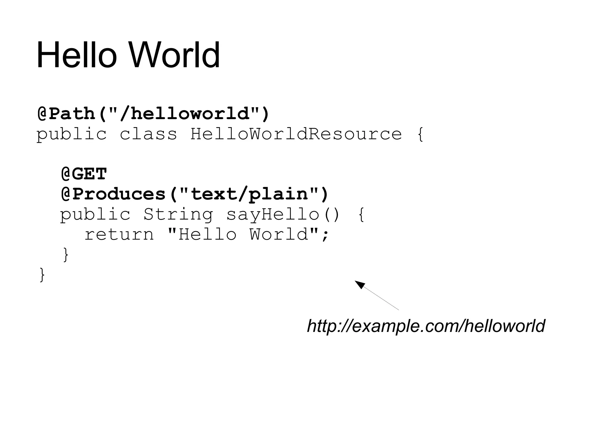 Hello World
@Path("/helloworld")
public class HelloWorldResource {

    @GET
    @Produces("text/plain")
    public String sayHello() {
      return "Hello World";
    }
}

                        http://example.com/helloworld
 