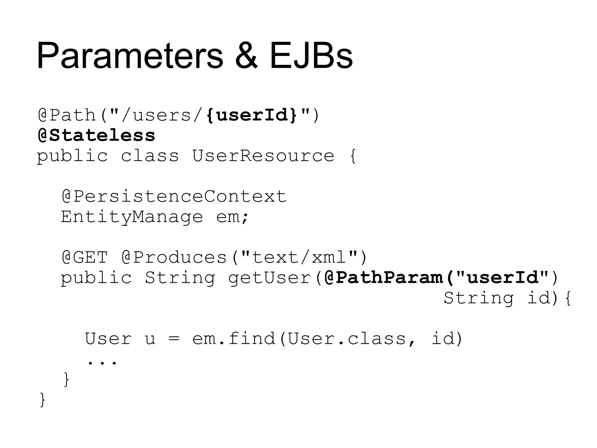 Parameters & EJBs
@Path("/users/{userId}")
@Stateless
public class UserResource {

    @PersistenceContext
    EntityManage em;

    @GET @Produces("text/xml")
    public String getUser(@PathParam("userId")
                                    String id){

        User u = em.find(User.class, id)
        ...
    }
}
 