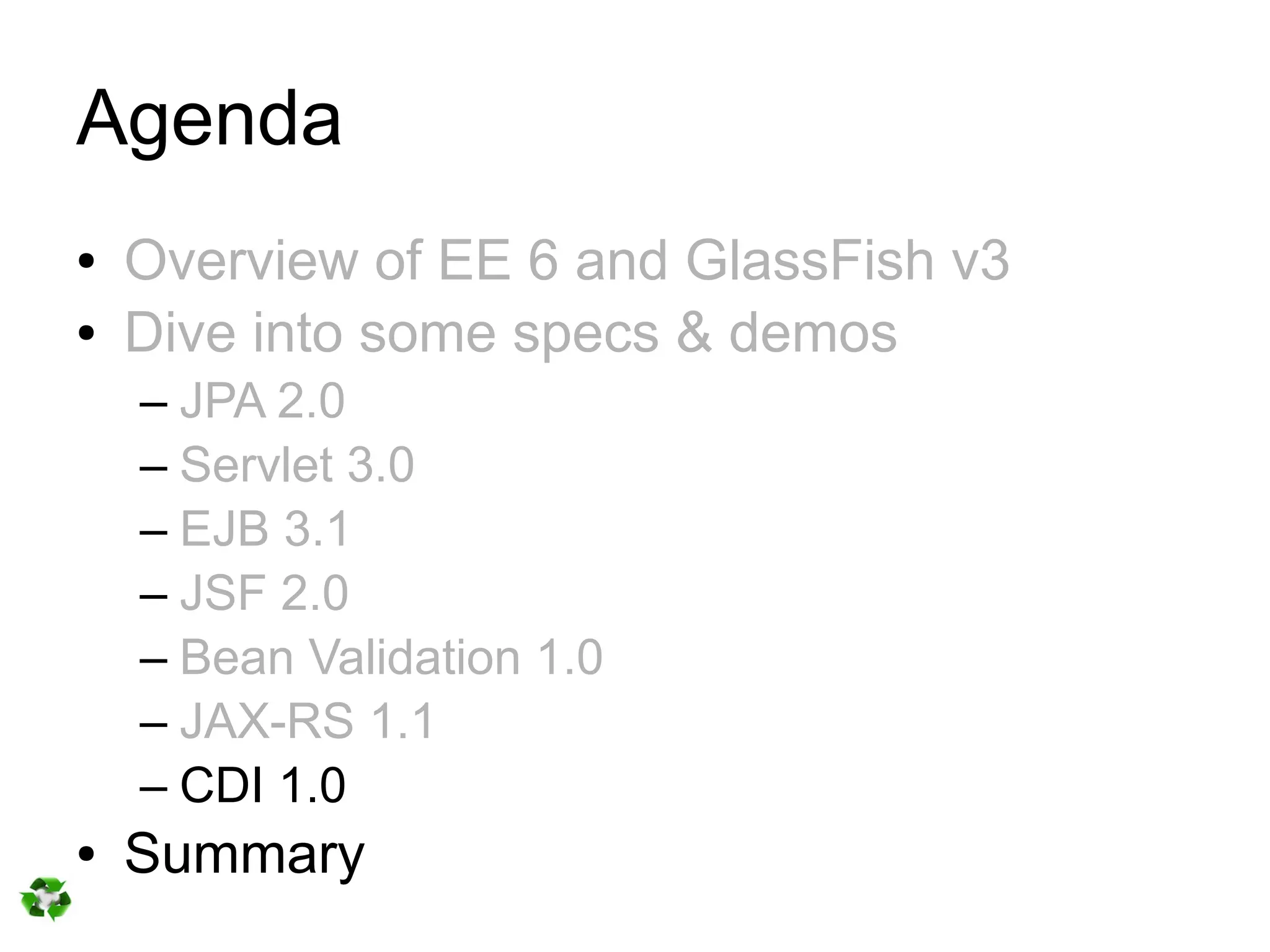 Agenda
●   Overview of EE 6 and GlassFish v3
●   Dive into some specs & demos
    – JPA 2.0
    – Servlet 3.0
    – EJB 3.1
    – JSF 2.0
    – Bean Validation 1.0
    – JAX-RS 1.1
    – CDI 1.0
●   Summary
 