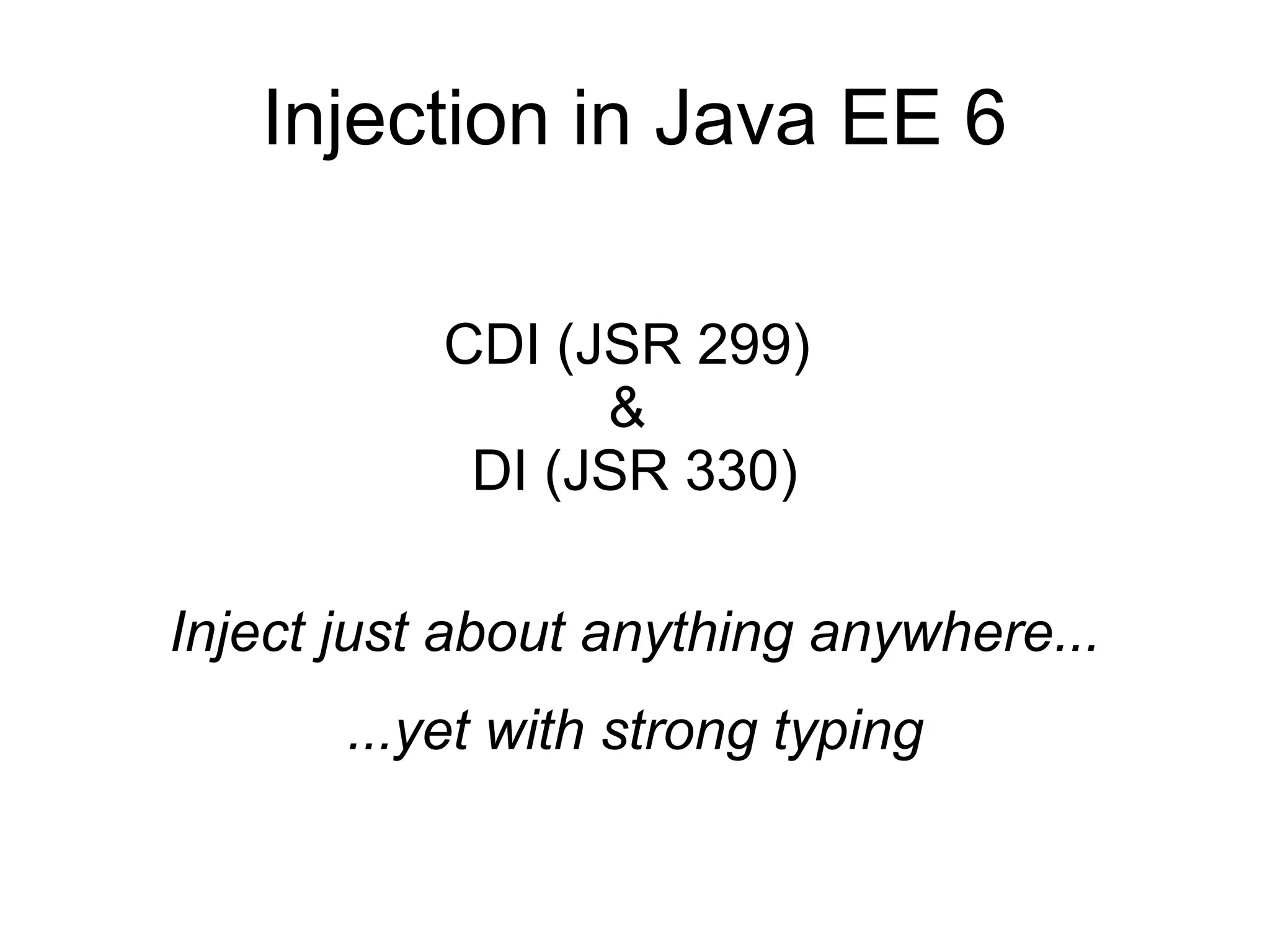 Injection in Java EE 6

           CDI (JSR 299)
                 &
            DI (JSR 330)

Inject just about anything anywhere...
       ...yet with strong typing
 