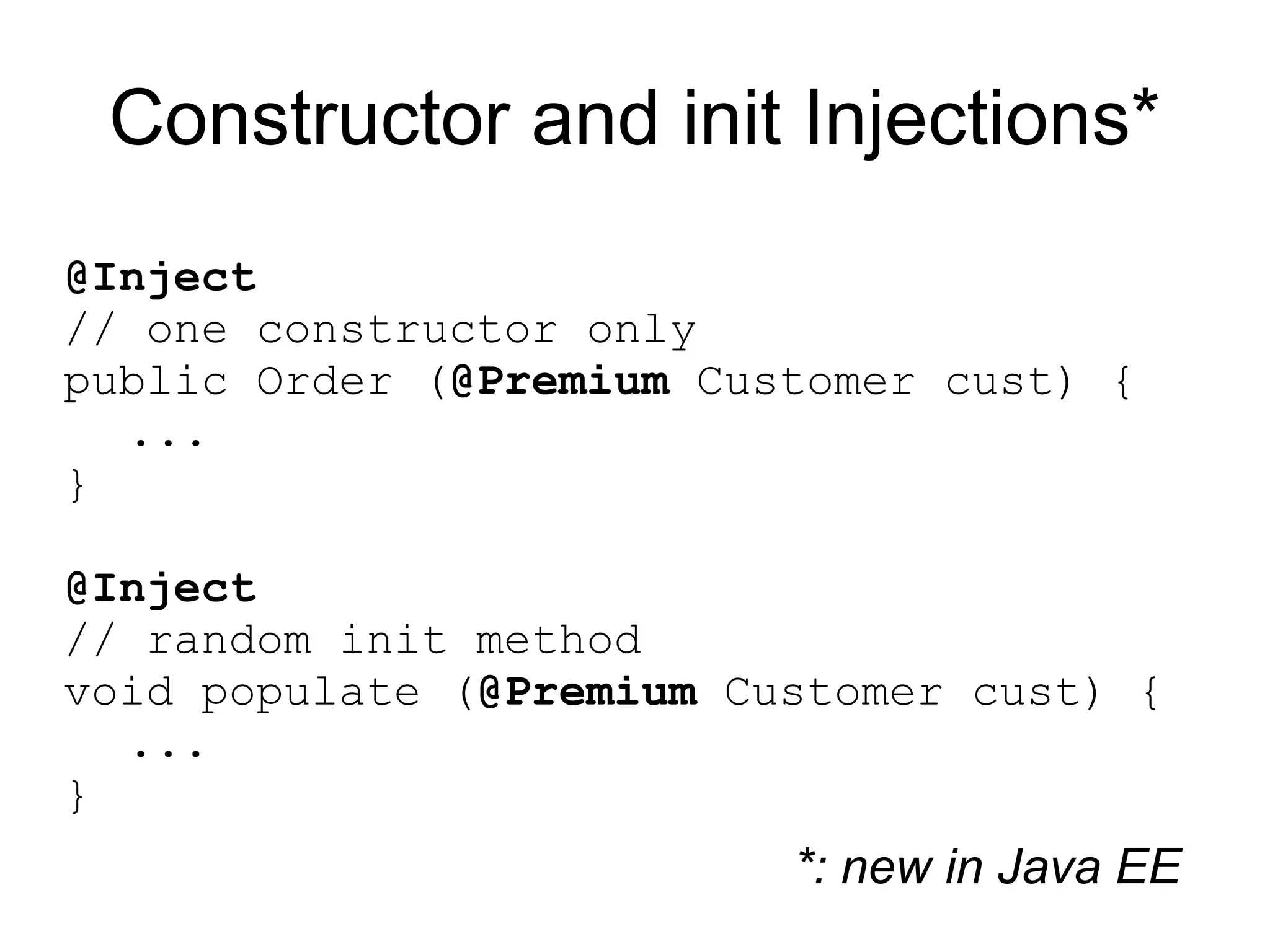 Constructor and init Injections*
@Inject
// one constructor only
public Order (@Premium Customer cust) {
  ...
}

@Inject
// random init method
void populate (@Premium Customer cust) {
  ...
}
                          *: new in Java EE
 