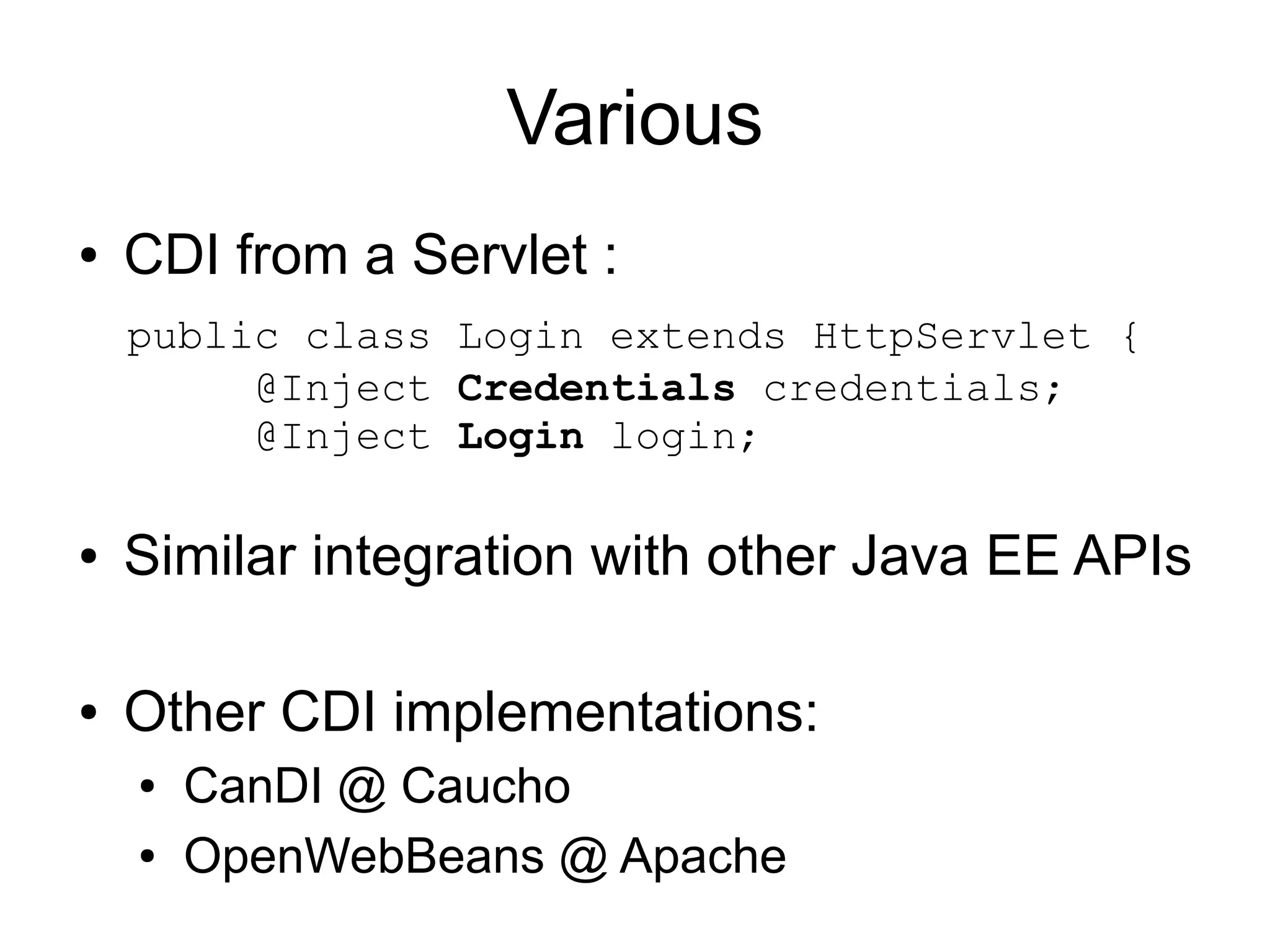 Various
●   CDI from a Servlet :
    public class Login extends HttpServlet {
         @Inject Credentials credentials;
         @Inject Login login;

●   Similar integration with other Java EE APIs

●   Other CDI implementations:
    ●   CanDI @ Caucho
    ●   OpenWebBeans @ Apache
 