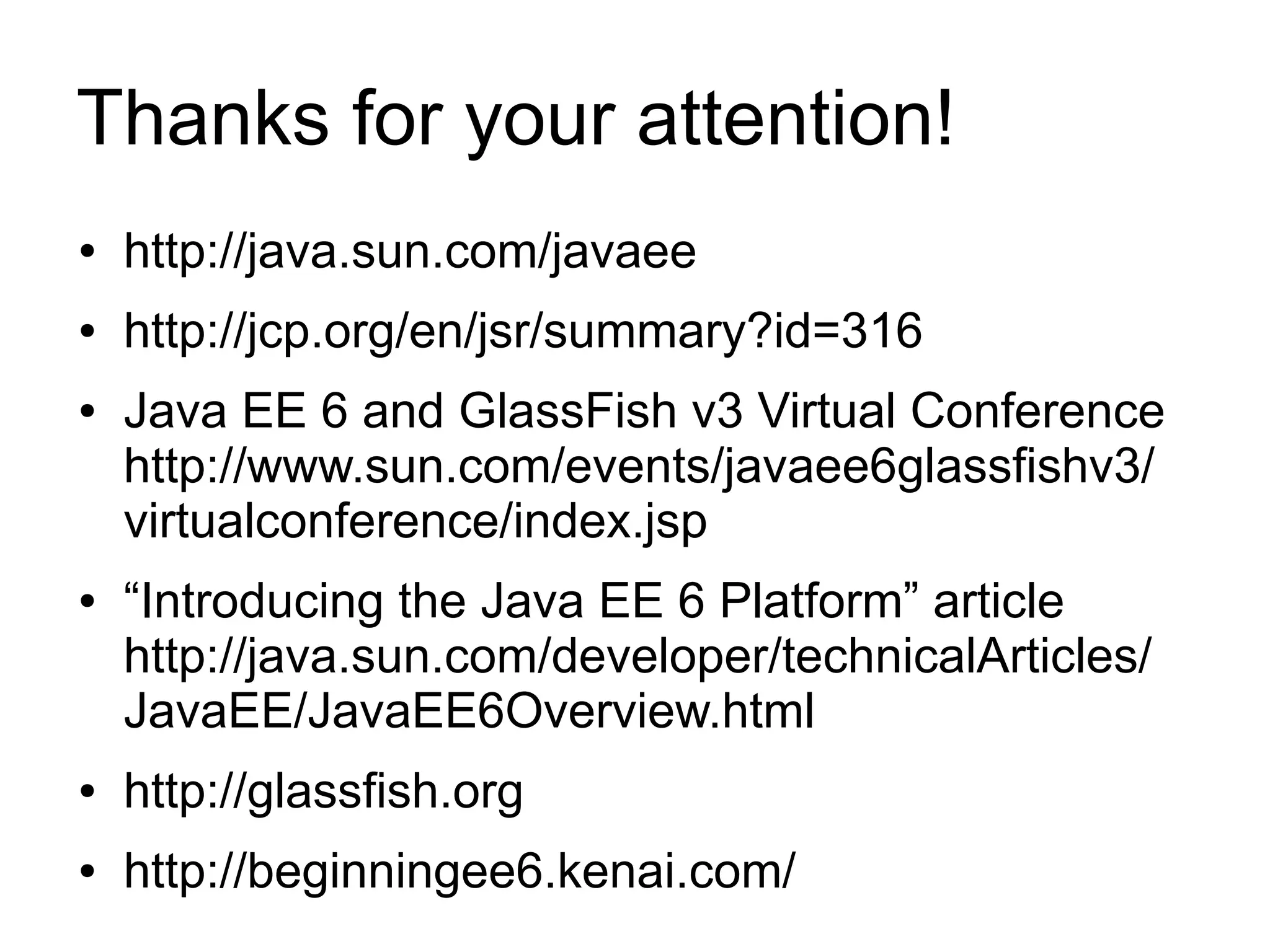 Thanks for your attention!
●   http://java.sun.com/javaee
●   http://jcp.org/en/jsr/summary?id=316
●   Java EE 6 and GlassFish v3 Virtual Conference
    http://www.sun.com/events/javaee6glassfishv3/
    virtualconference/index.jsp
●   “Introducing the Java EE 6 Platform” article
    http://java.sun.com/developer/technicalArticles/
    JavaEE/JavaEE6Overview.html
●   http://glassfish.org
●   http://beginningee6.kenai.com/
 