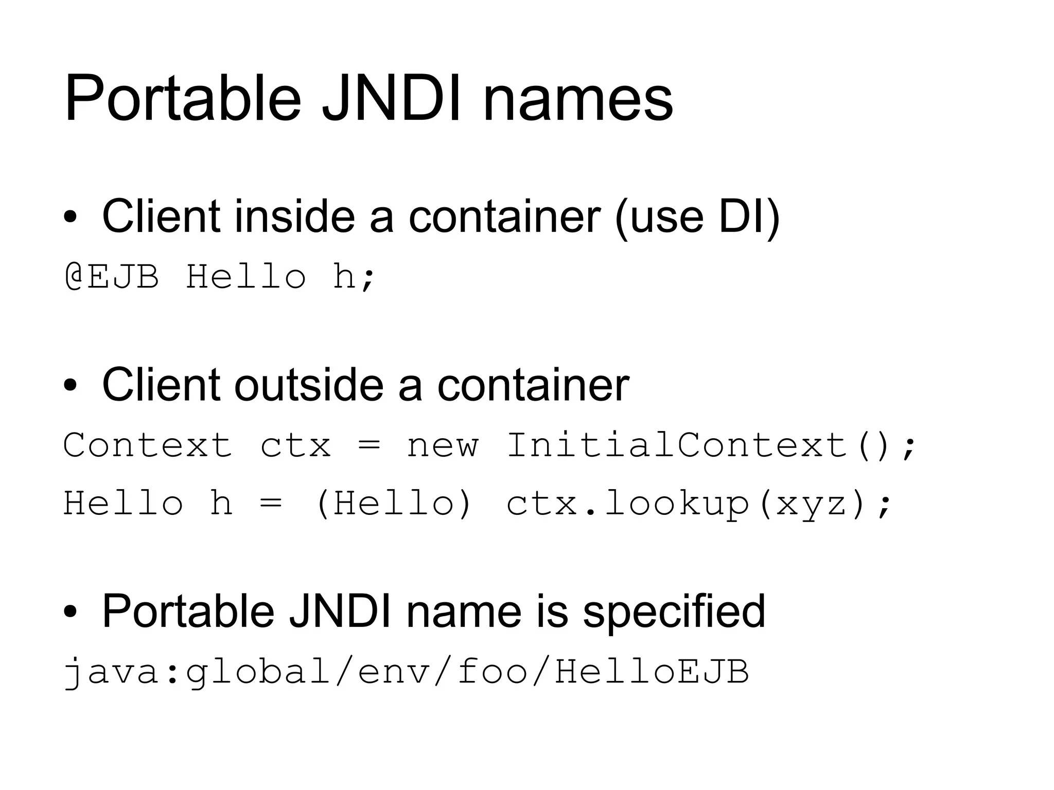 Portable JNDI names
●   Client inside a container (use DI)
@EJB Hello h;

●   Client outside a container
Context ctx = new InitialContext();
Hello h = (Hello) ctx.lookup(xyz);

●   Portable JNDI name is specified
java:global/env/foo/HelloEJB
 