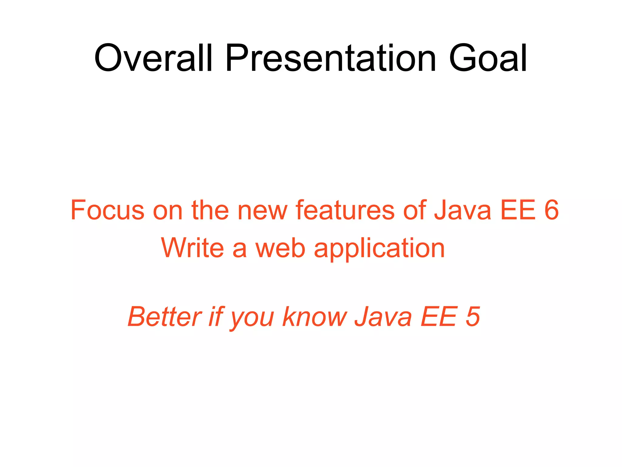 Overall Presentation Goal


Focus on the new features of Java EE 6
       Write a web application

    Better if you know Java EE 5
 