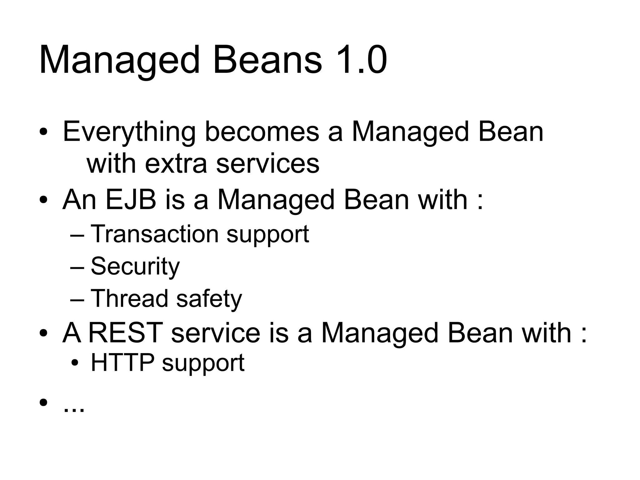 Managed Beans 1.0
●   Everything becomes a Managed Bean
     with extra services
●   An EJB is a Managed Bean with :
     – Transaction support
     – Security
     – Thread safety
●   A REST service is a Managed Bean with :
     ●    HTTP support
●   ...
 