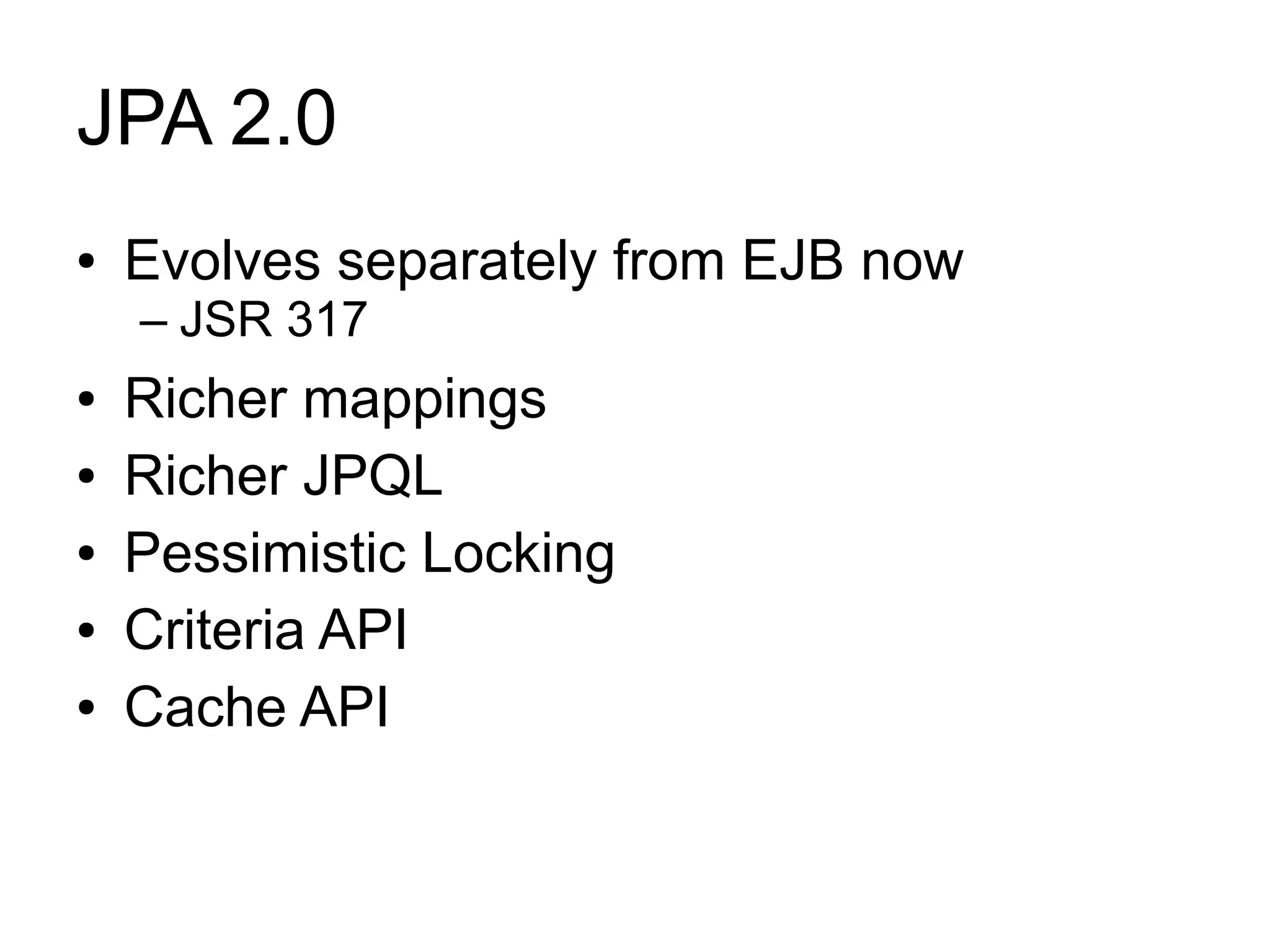 JPA 2.0
●   Evolves separately from EJB now
    – JSR 317
●   Richer mappings
●   Richer JPQL
●   Pessimistic Locking
●   Criteria API
●   Cache API
 
